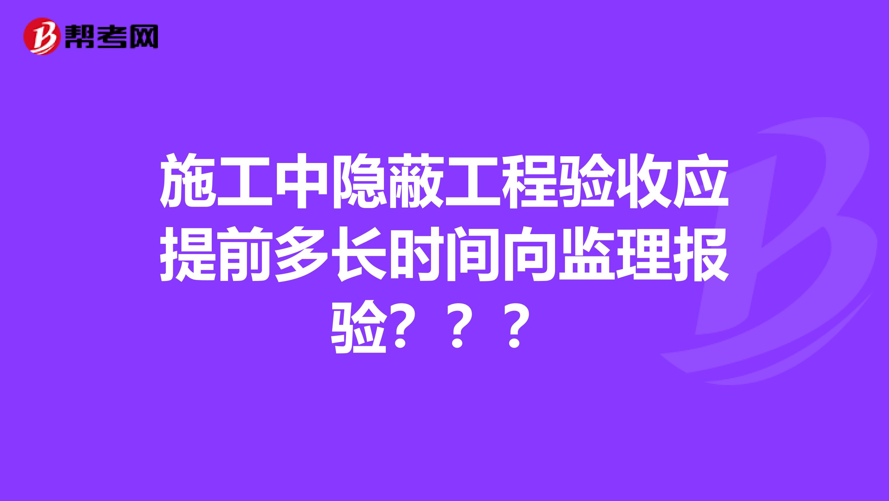 施工中隐蔽工程验收应提前多长时间向监理报验？？？
