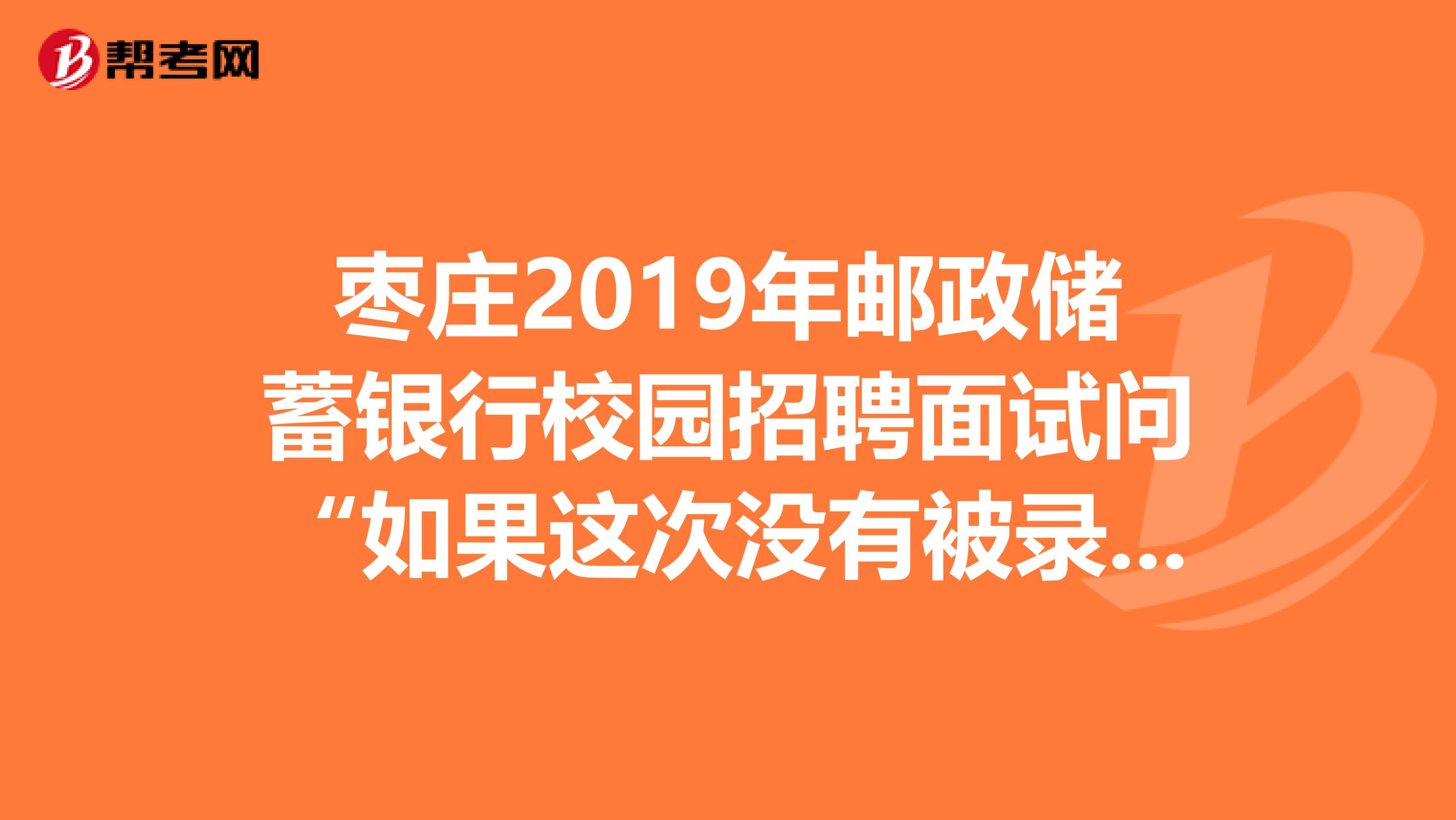 枣庄2019年邮政储蓄银行校园招聘面试问“如果这次没有被录用，打算怎么办?”