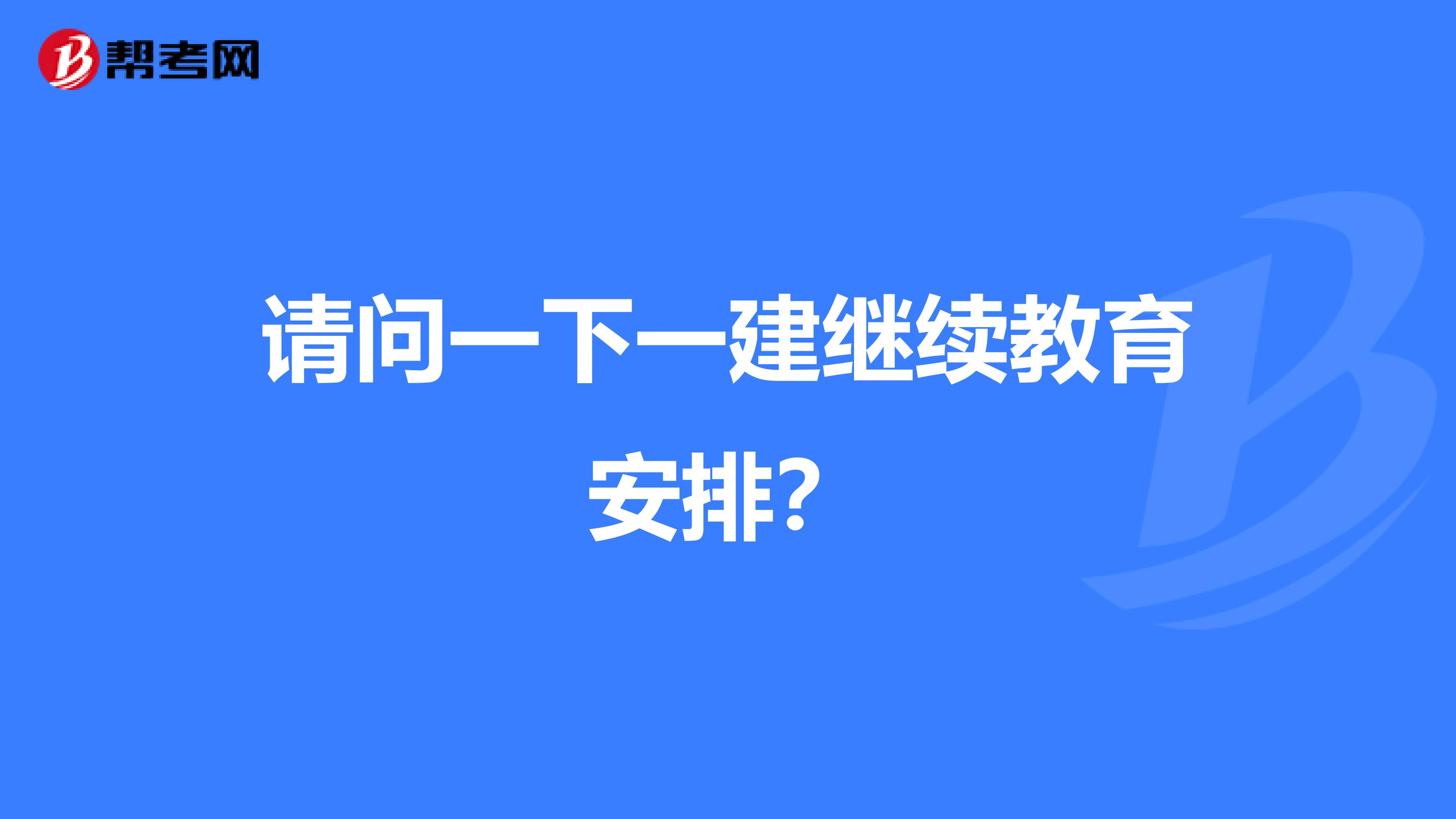 请问一下一建继续教育安排？