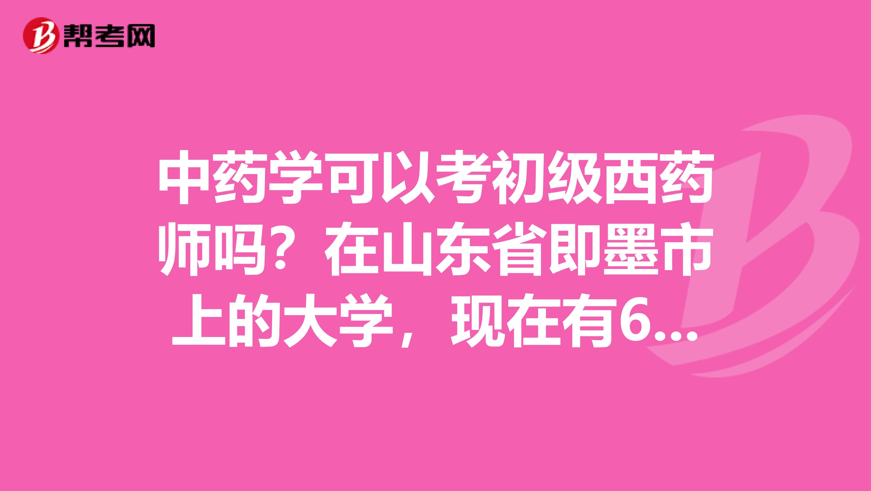中药学可以考初级西药师吗?在山东省即墨市上的大学,现在有6年的工作经验