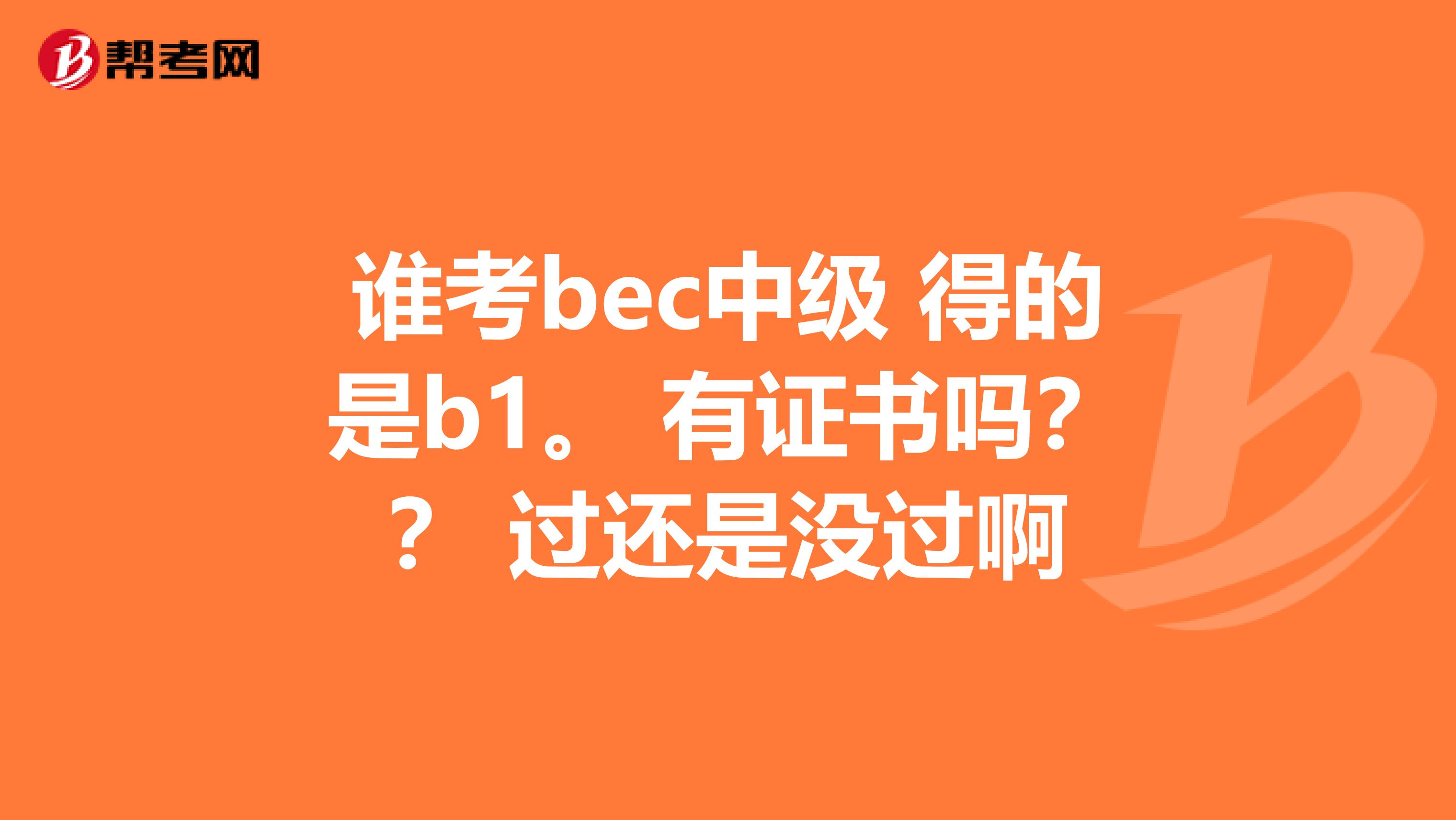 谁考bec中级 得的是b1。 有证书吗?? 过还是没过啊
