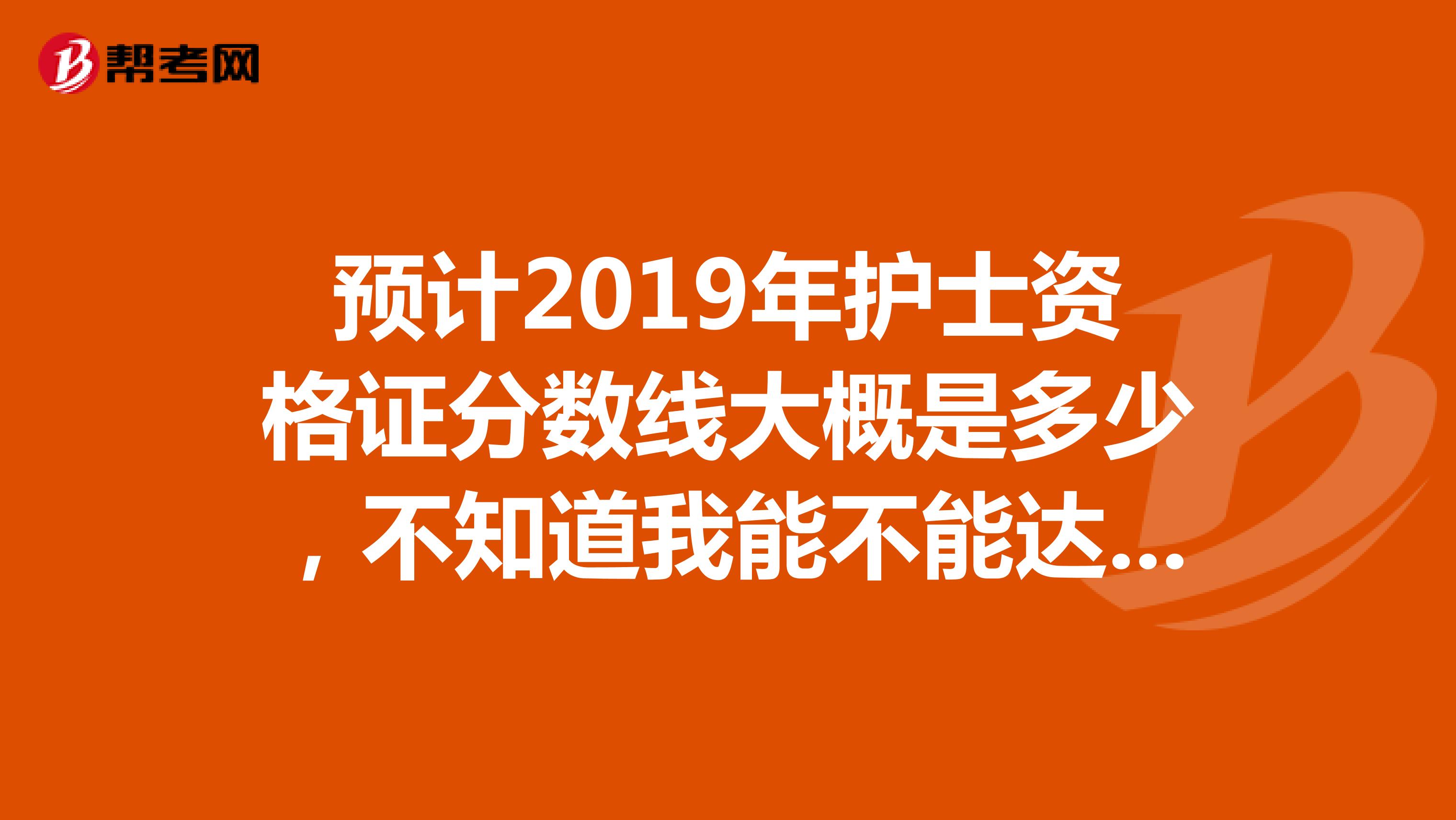 预计2019年护士资格证分数线大概是多少,不知道我能不能达到规定的分数线,好紧张