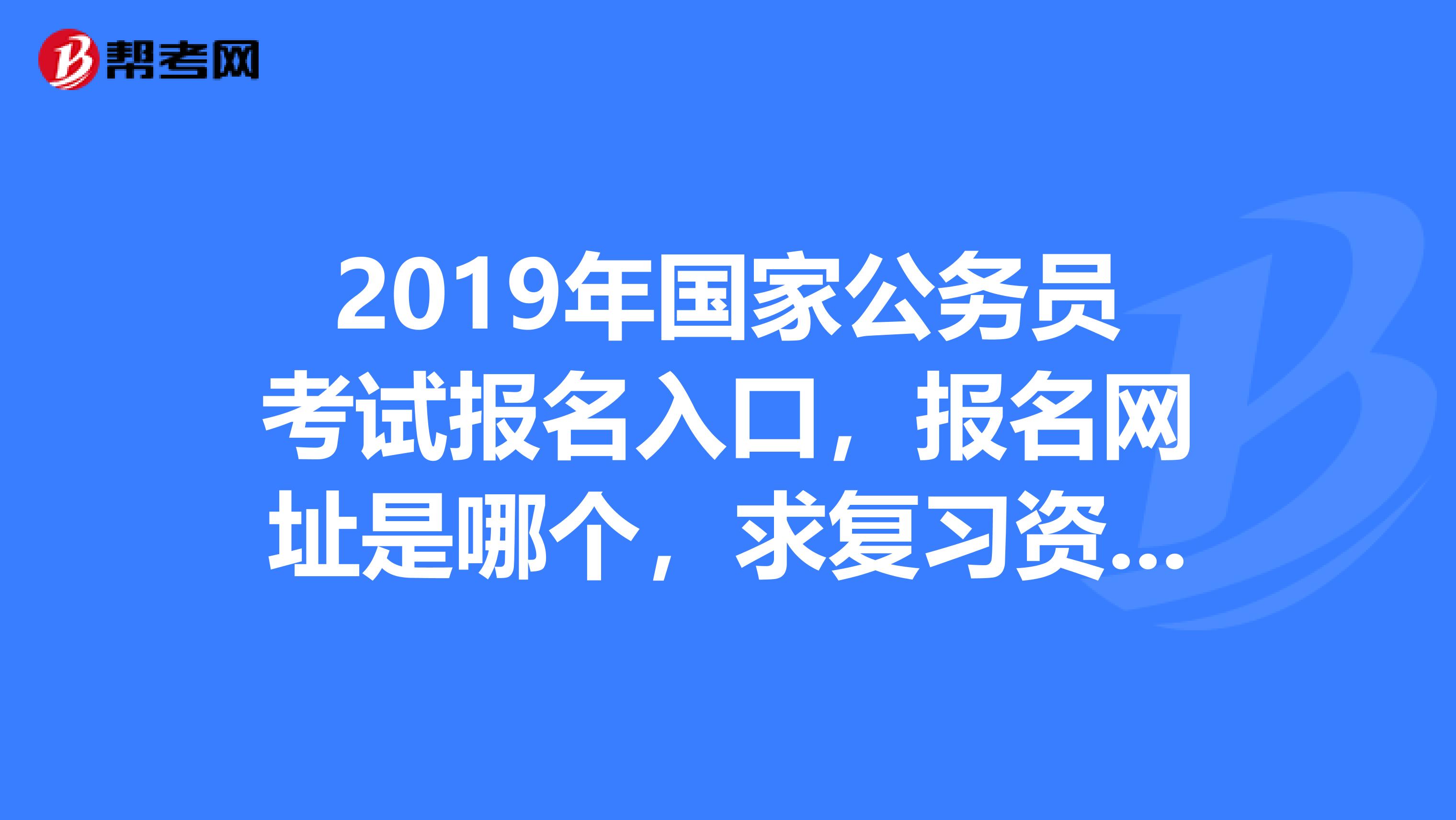 2019年國家公務員考試報名入口,報名網址是哪._公務員考試_幫考網