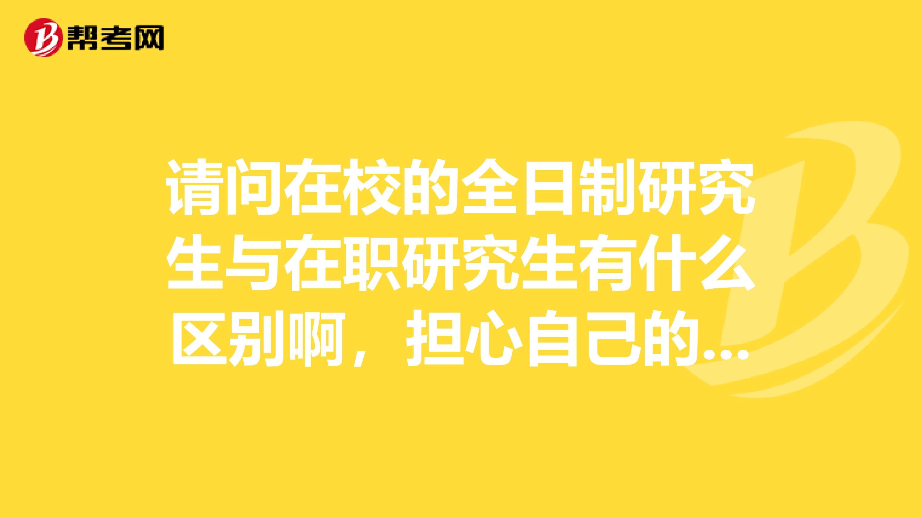 请问在校的全日制研究生与在职研究生有什么区别啊,担心自己的在职研究生不被认可,谢谢大家