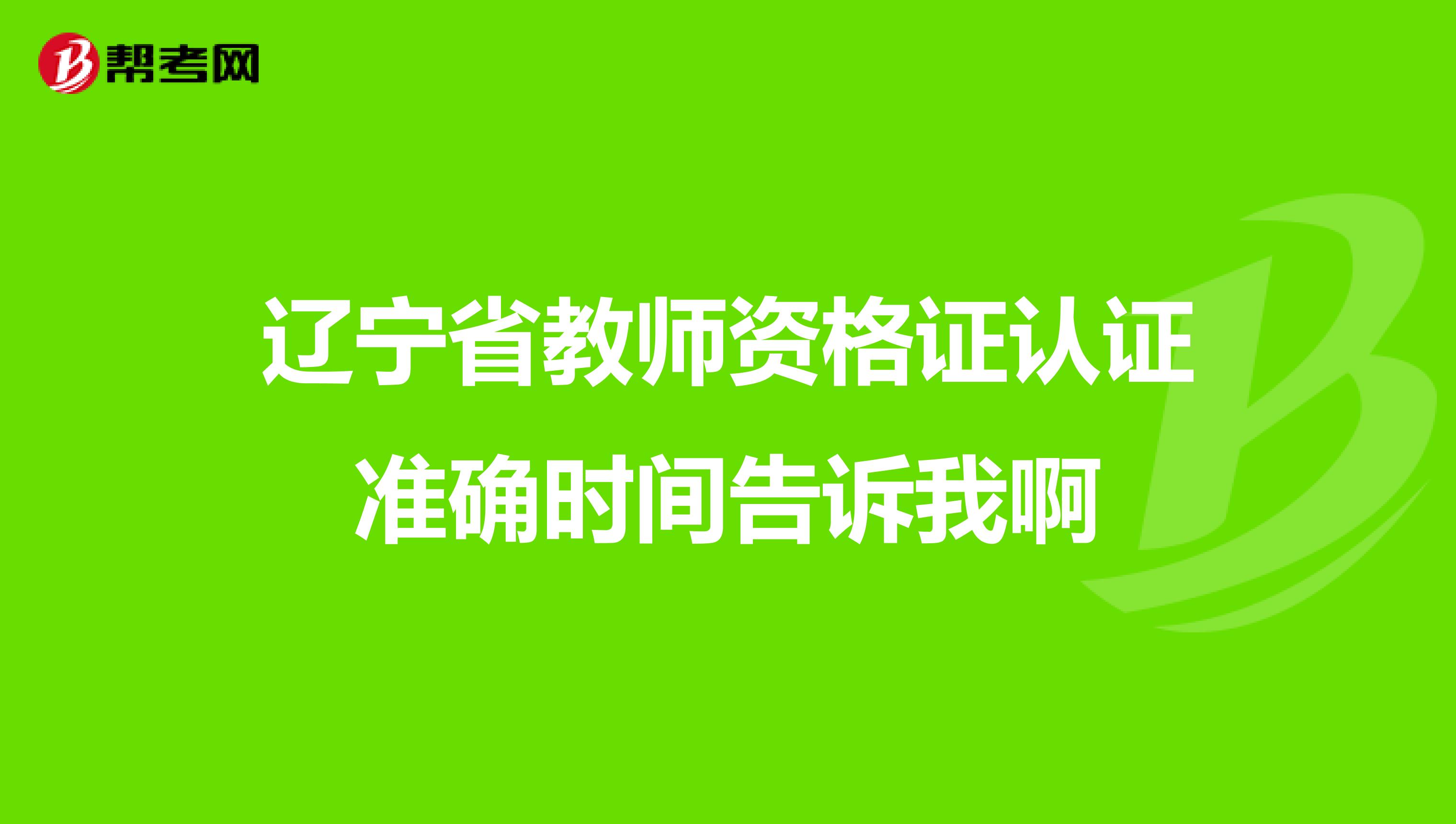 辽宁省教师资格证认证准确时间告诉我啊