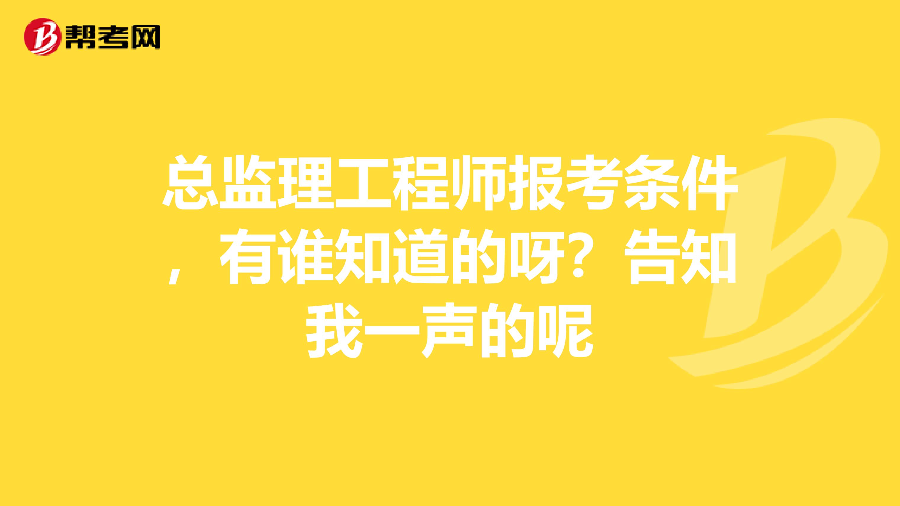 总监理工程师报考条件,有谁知道的呀?告知我一声的呢