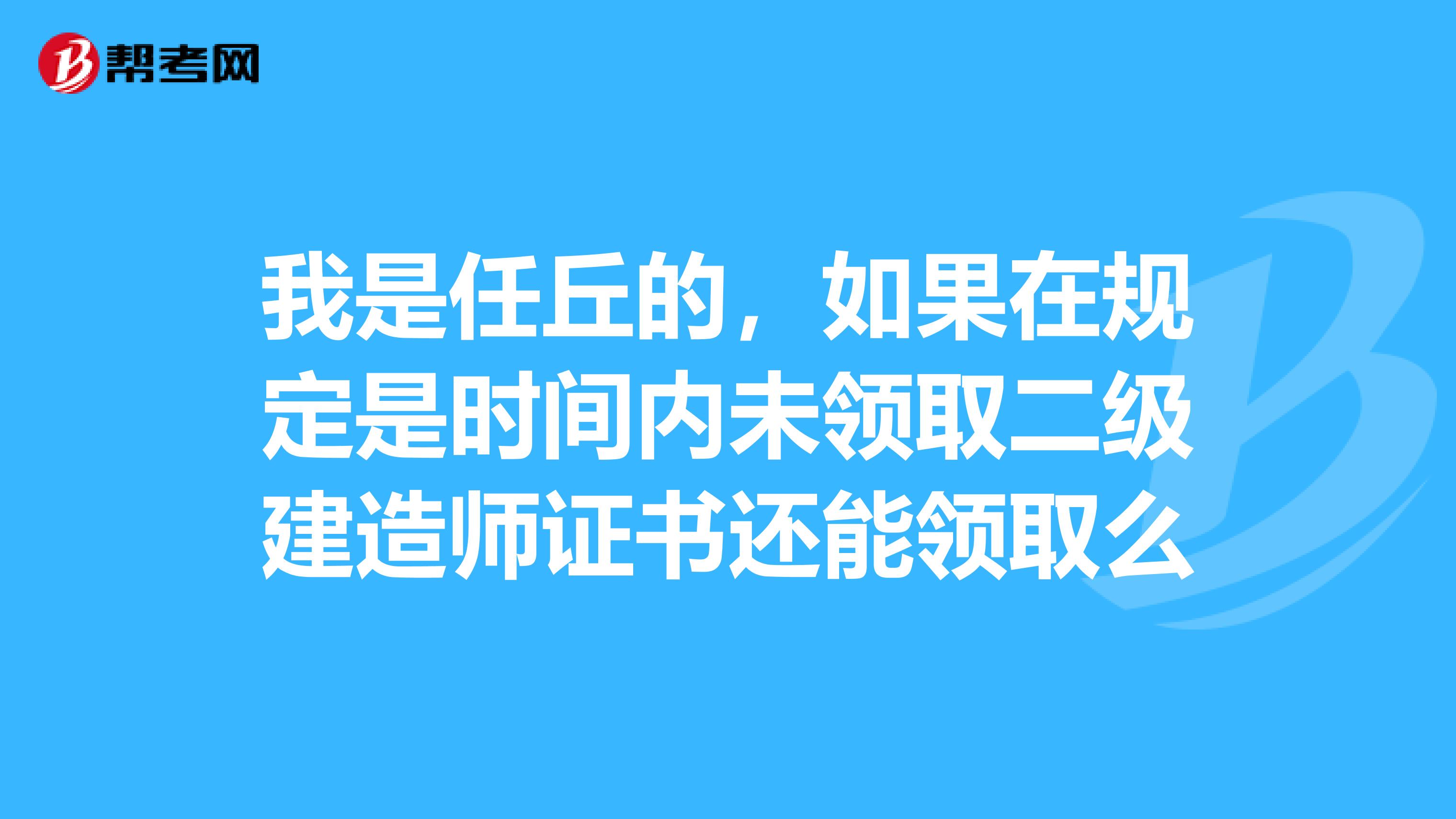我是任丘的,如果在规定是时间内未领取二级建造师证书还能领取么