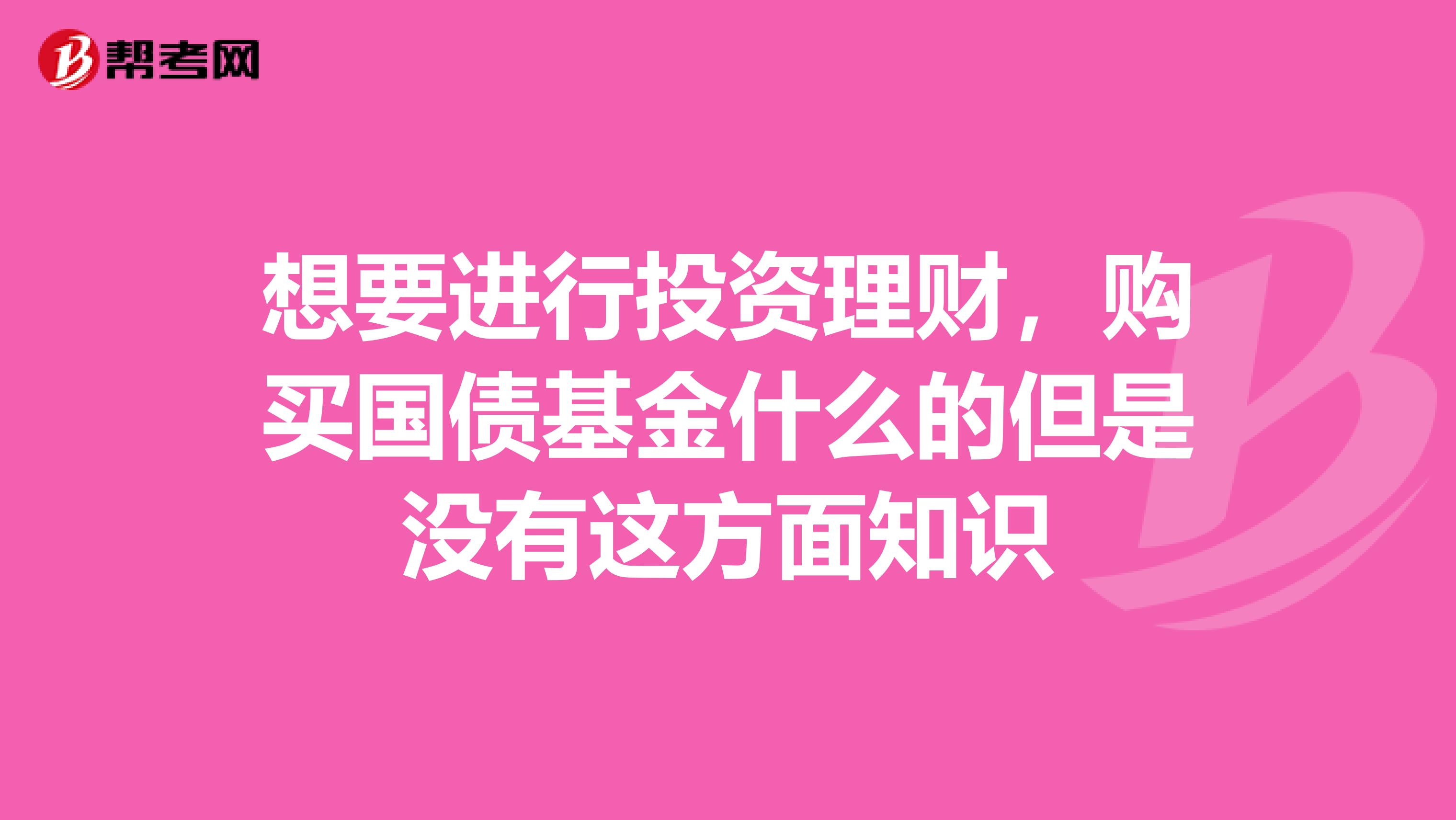 想要进行投资理财，购买国债基金什么的但是没有这方面知识