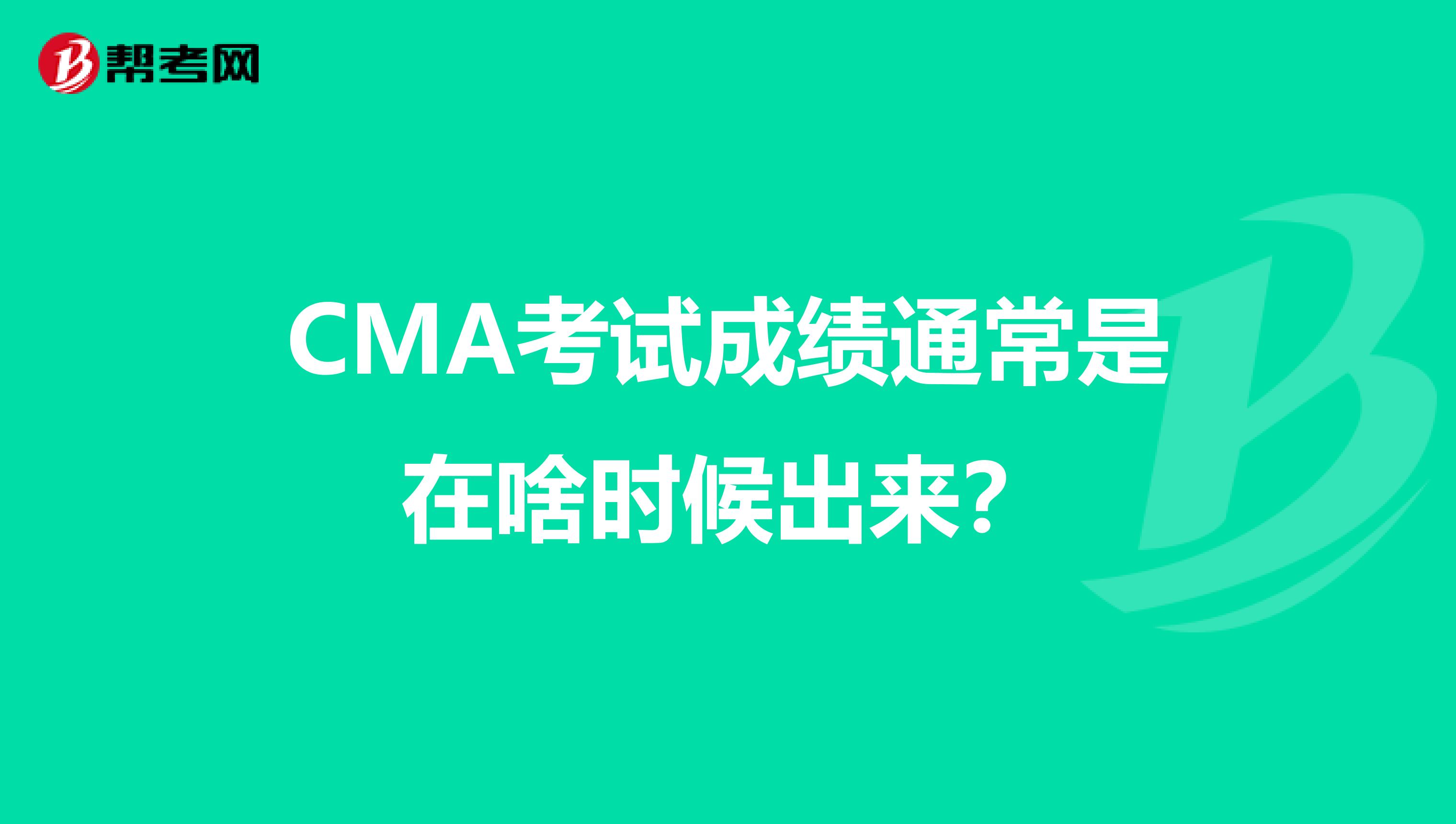 CMA考试成绩通常是在啥时候出来?