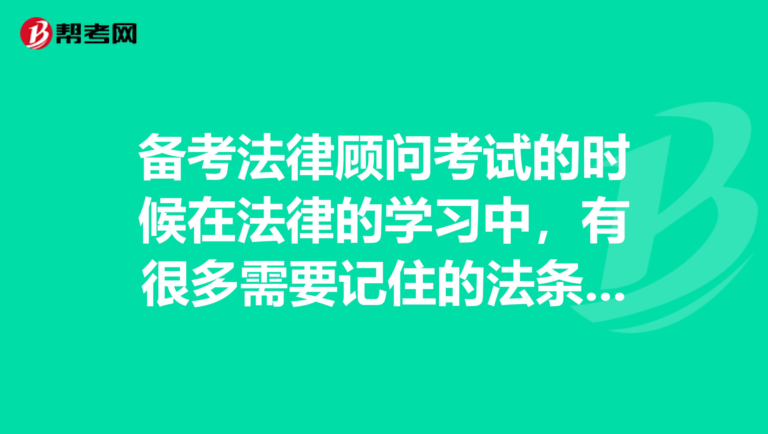 备考法律顾问考试的时候在法律的学习中,有很多需要记住的法条,很绕口,尤其是第几款第几条这样的,怎样能记住呢