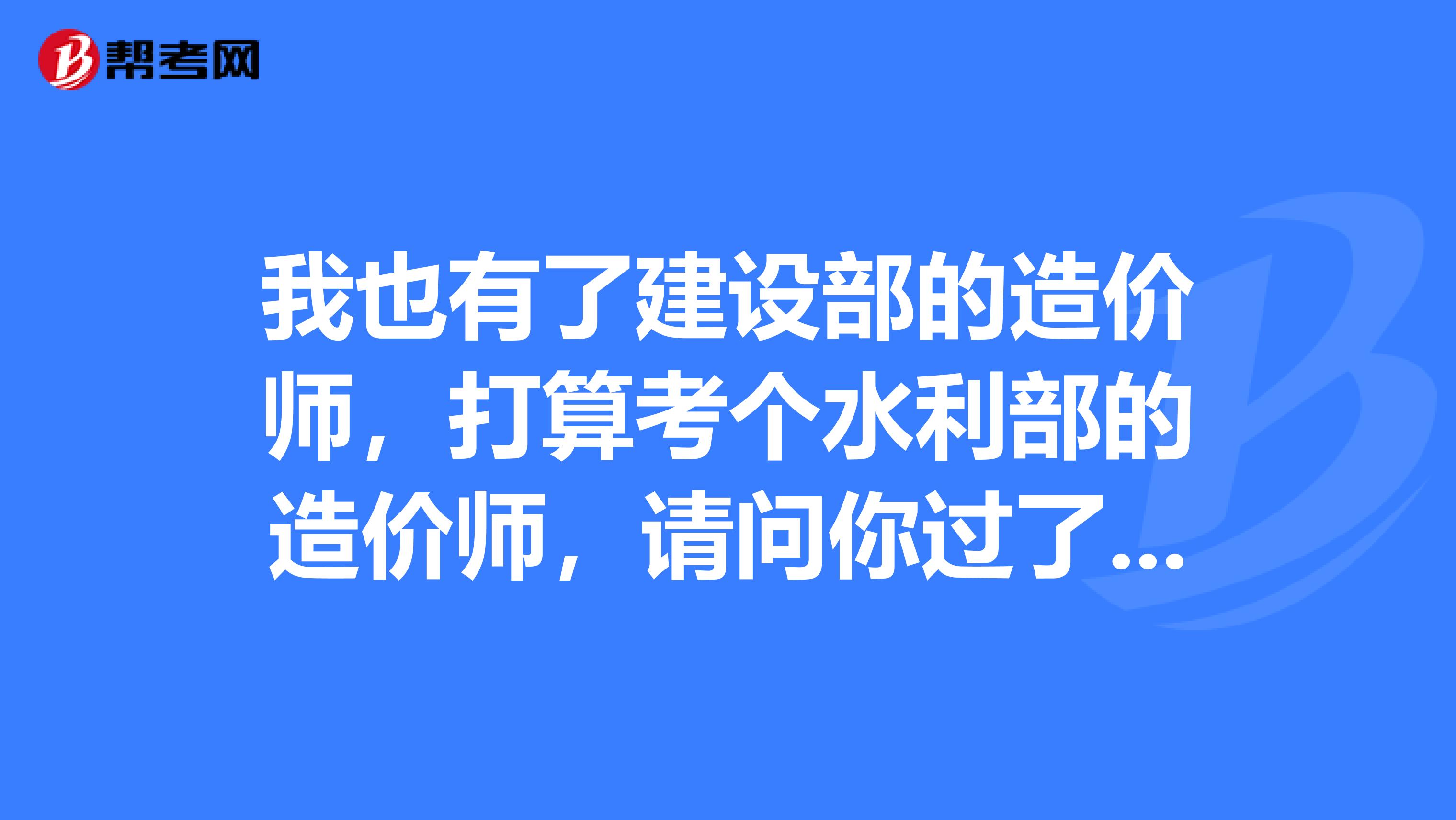 我也有了建设部的造价师,打算考个水利部的造价师,请问你过了没??