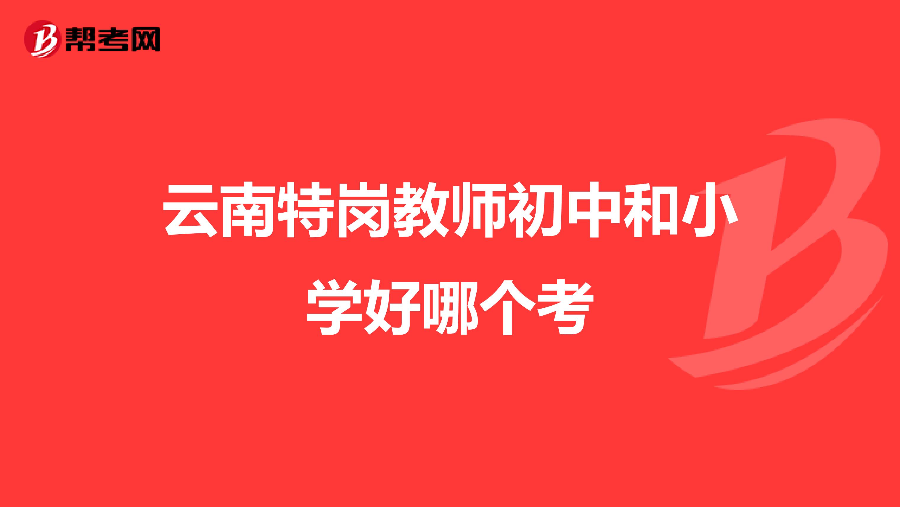 云南特岗教师初中和小学好哪个考