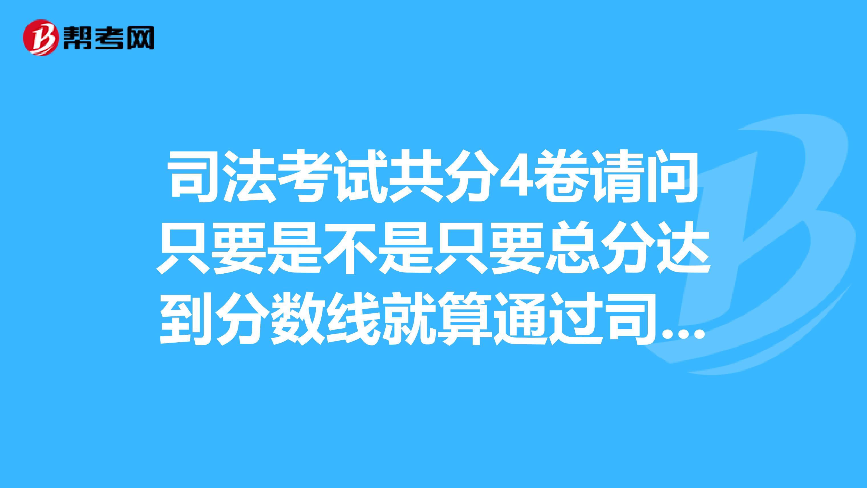 司法考试共分4卷请问只要是不是只要总分达到分数线就算通过司法考试每一卷没有分数线吧