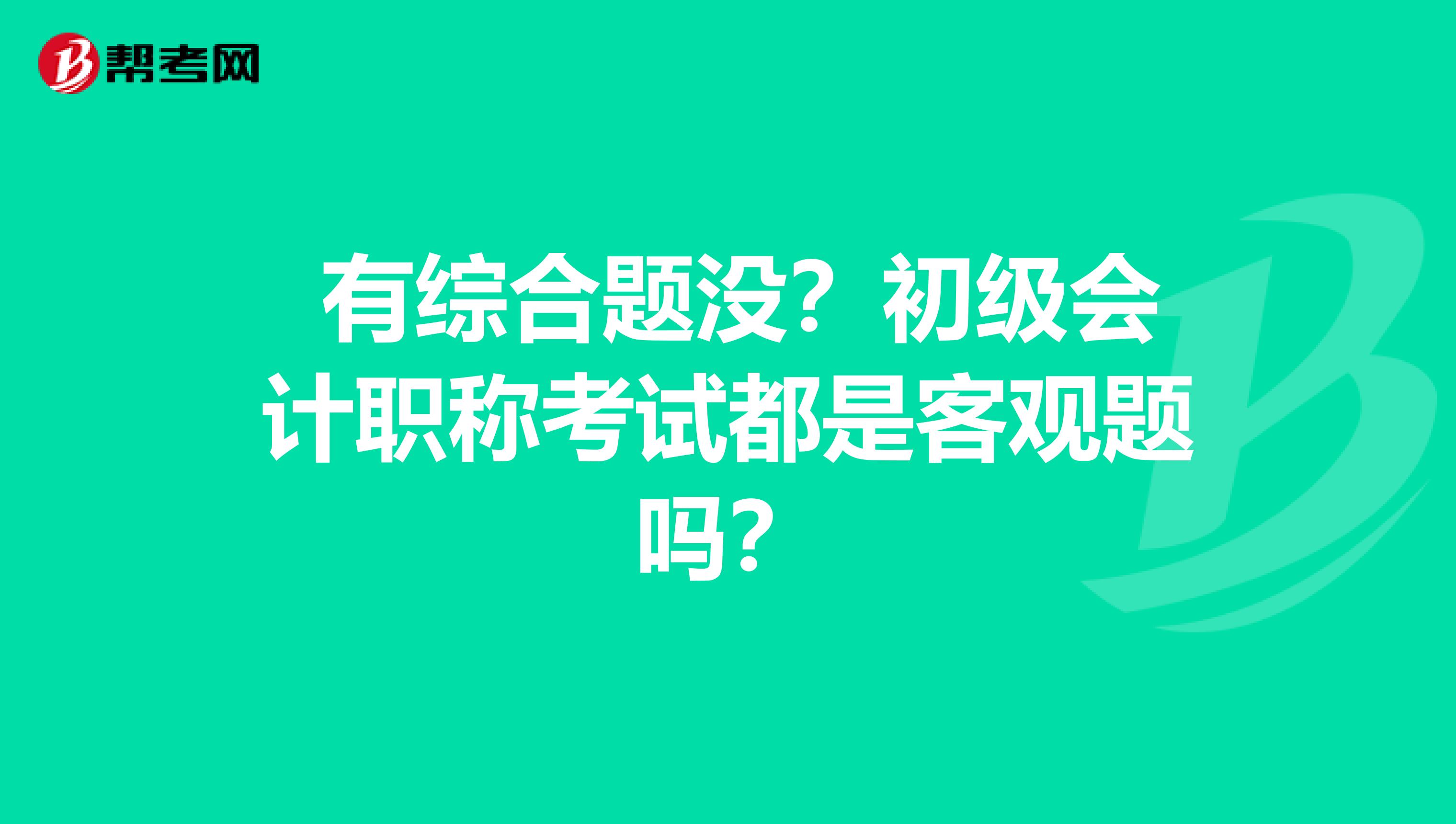  有综合题没？初级会计职称考试都是客观题吗？