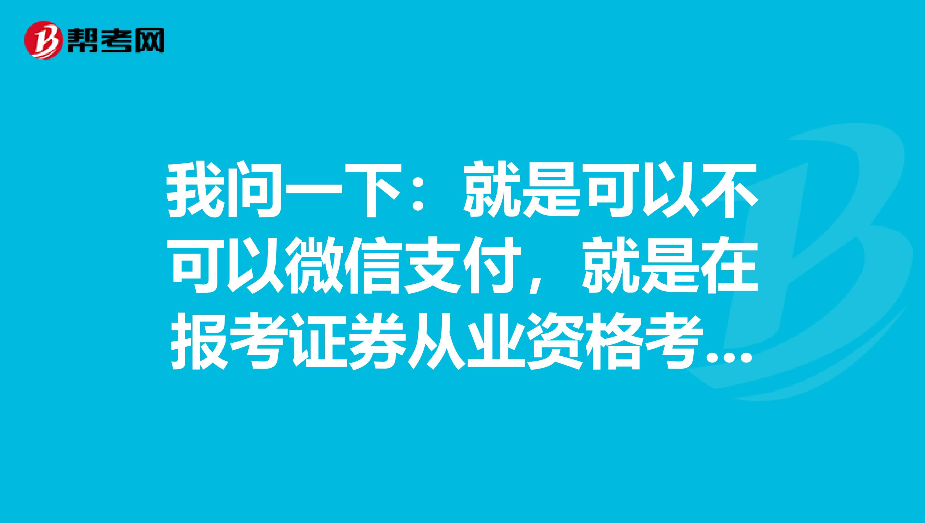 我问一下:就是可以不可以微信支付,就是在报考证券从业资格考试的时候?