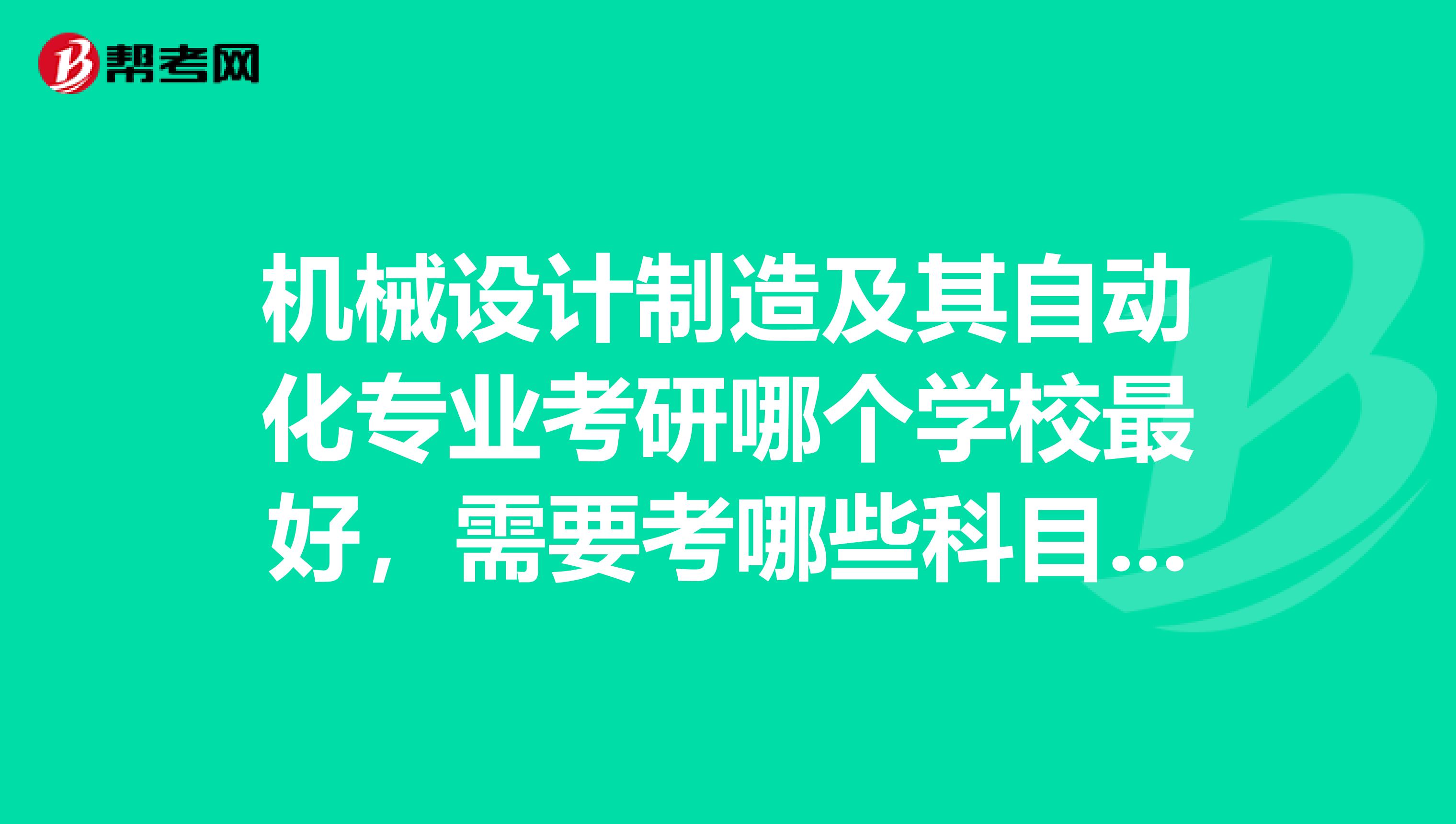 机械设计制造及其自动化专业考研哪个学校最好,需要考哪些科目,平均每个科目要考多少分