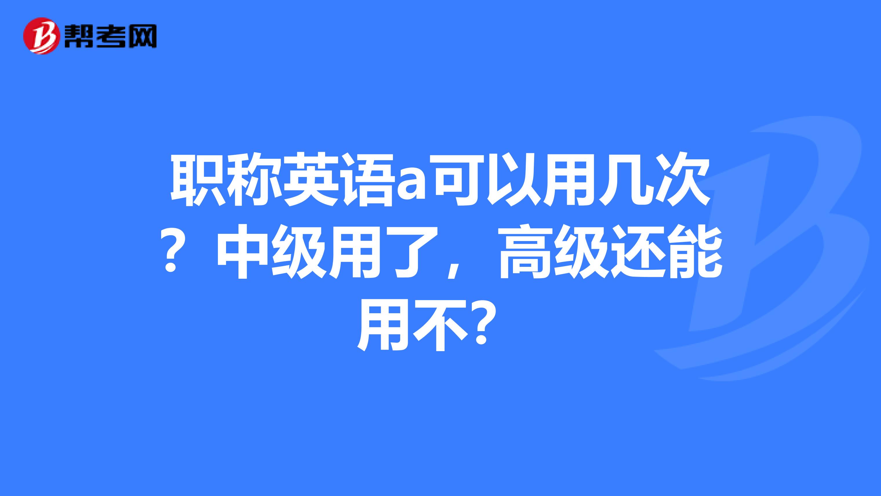 職稱英語a可以用幾次？中級(jí)用了，高級(jí)還能用不？