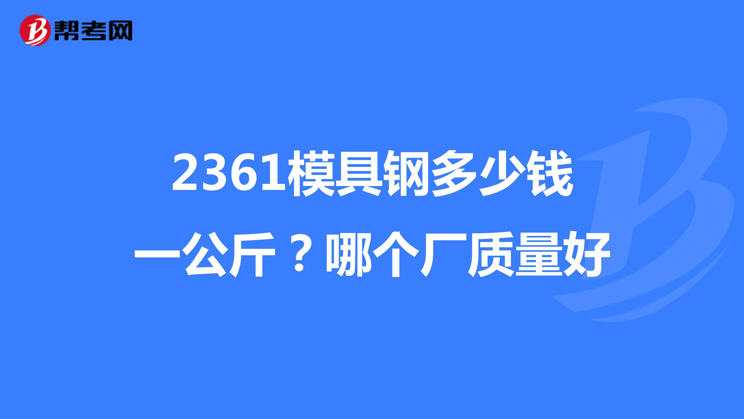 2361模具钢多少钱一公斤？哪个厂质量好
