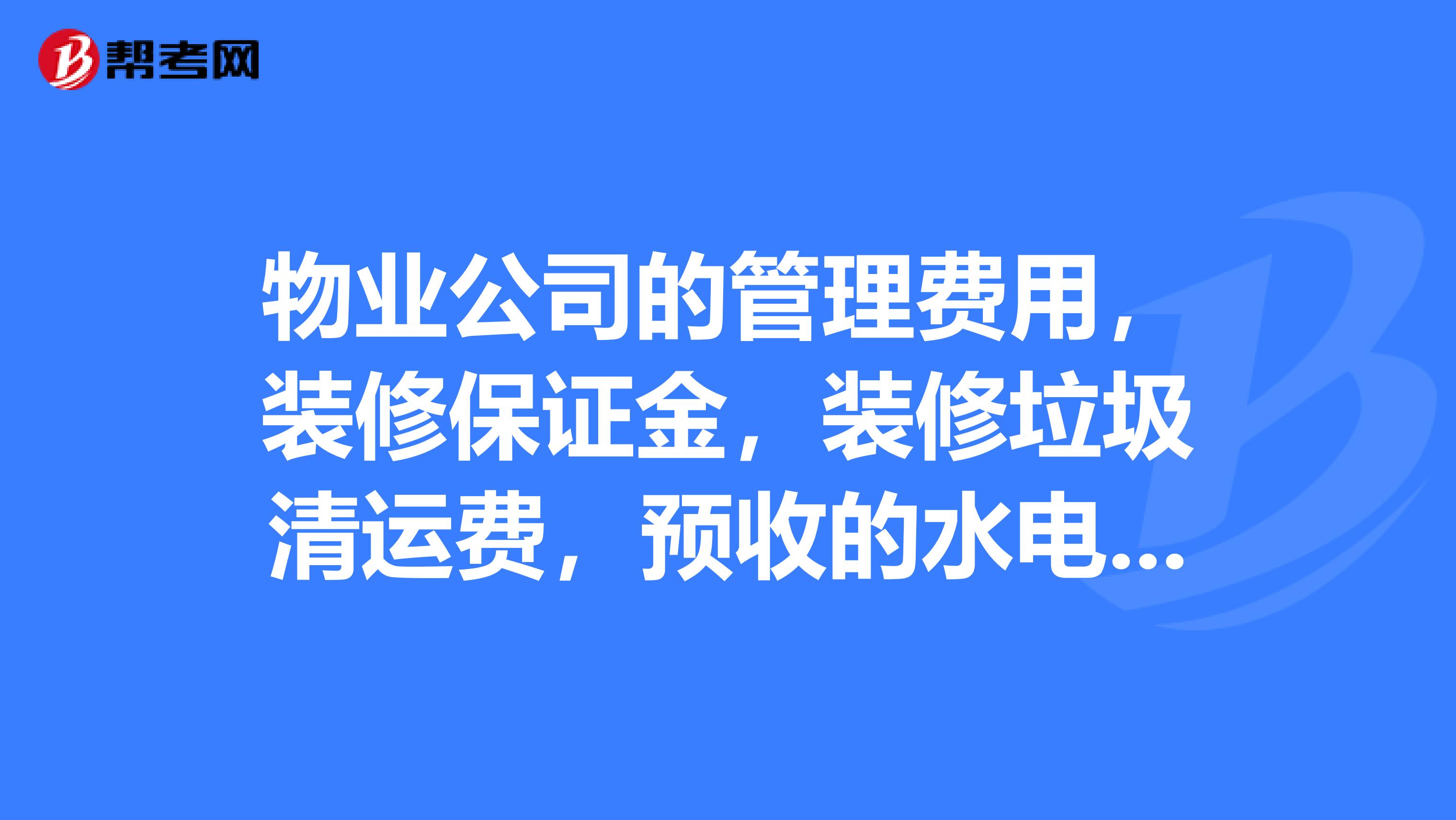 物業公司的管理費用,裝修保證金,裝修垃圾清運費,預收的水電公攤,物業