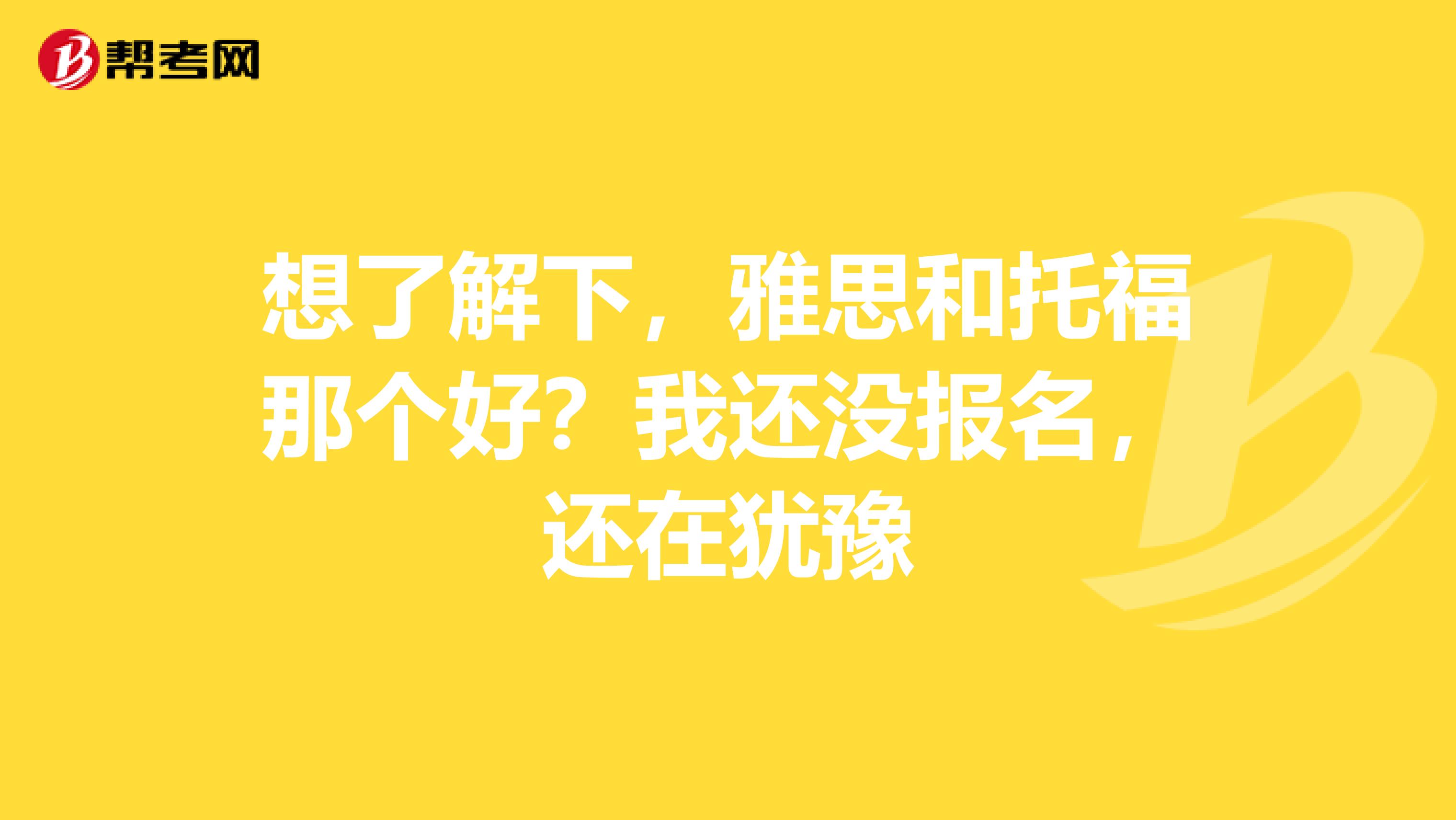 想了解下,雅思和托福那个好?我还没报名,还在犹豫