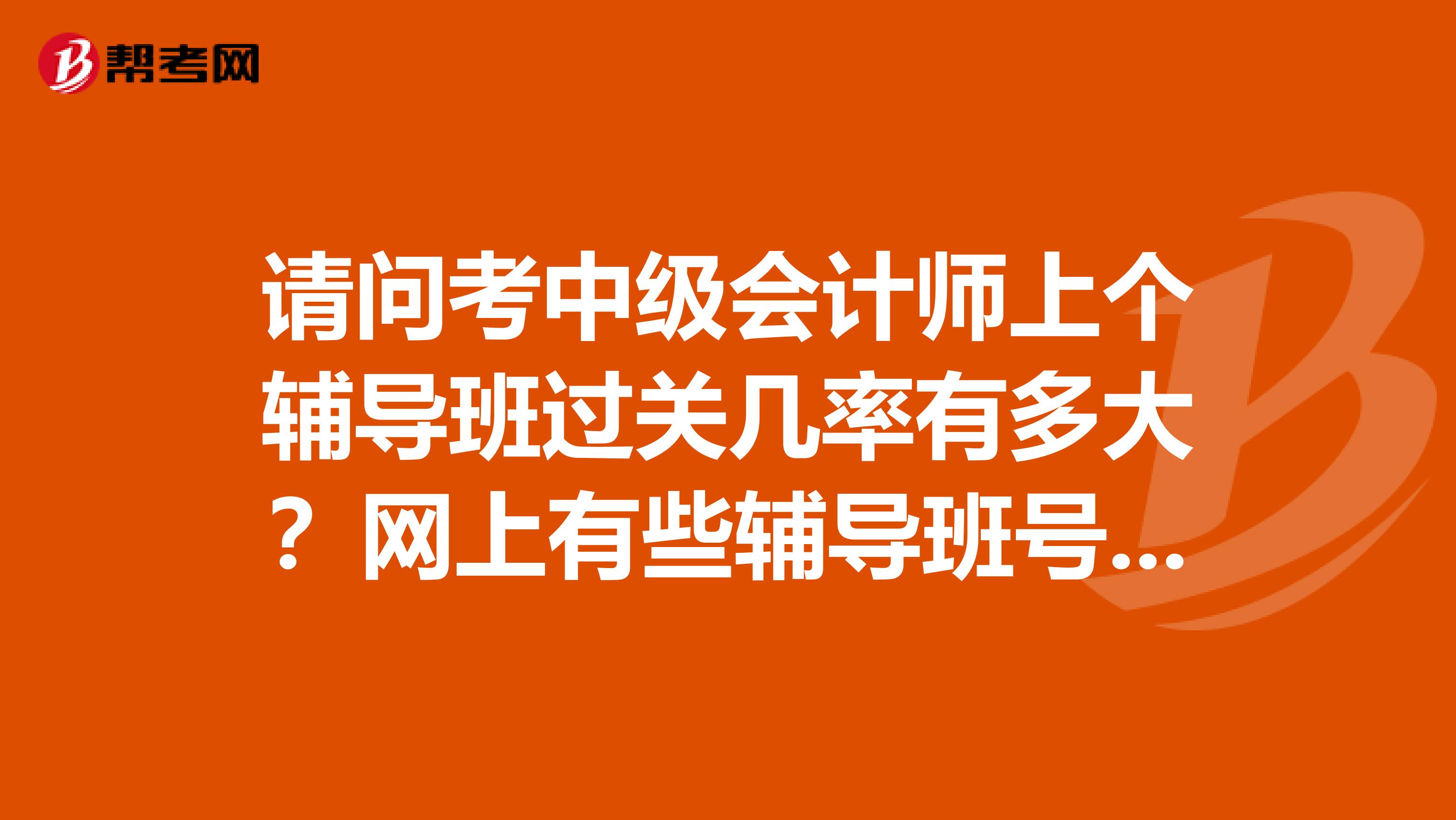 请问考中级会计师上个辅导班过关几率有多大?网上有些辅导班号称过关率80是真的吗?