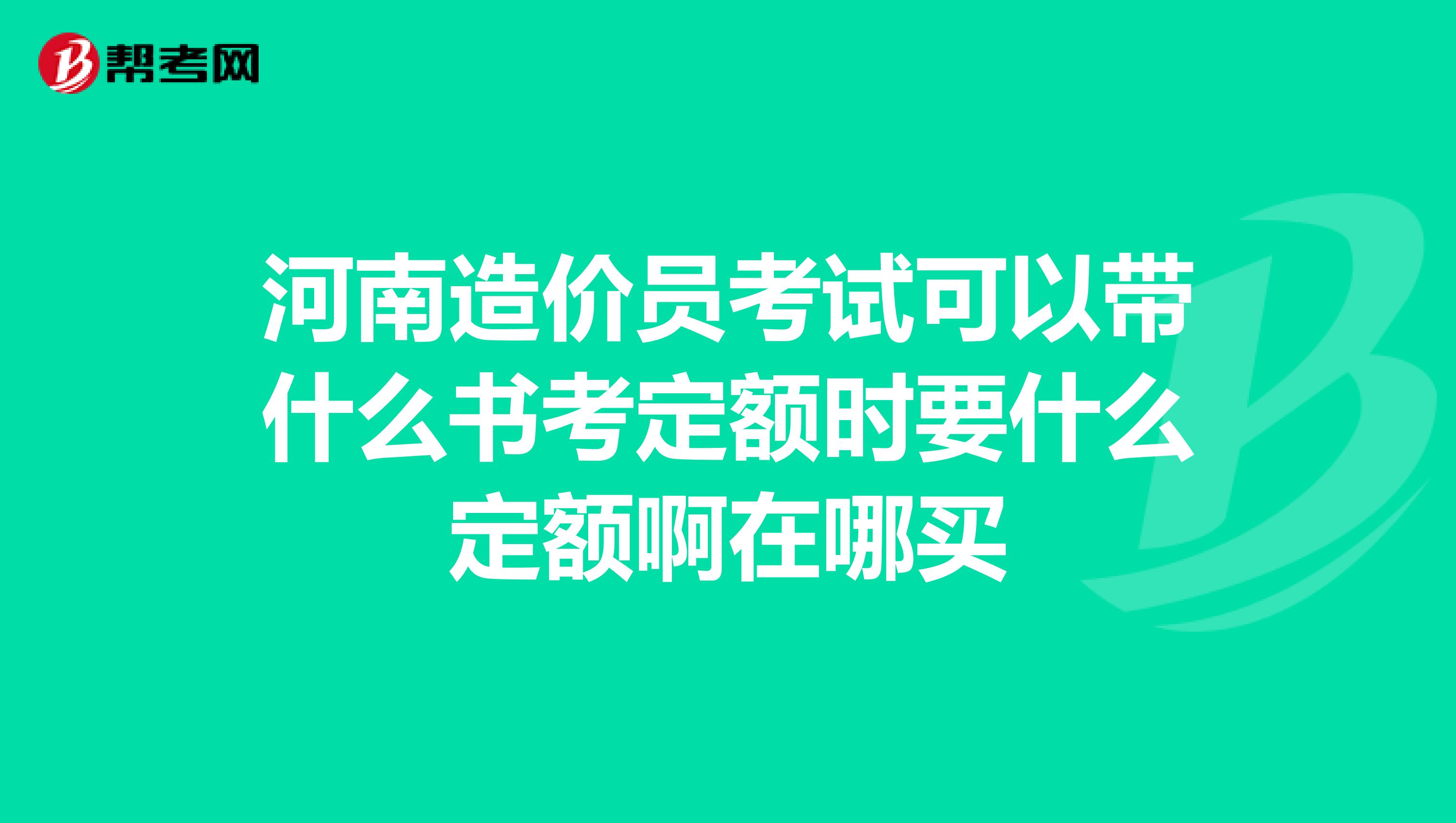 河南造价员考试可以带什么书考定额时要什么定额啊在哪买
