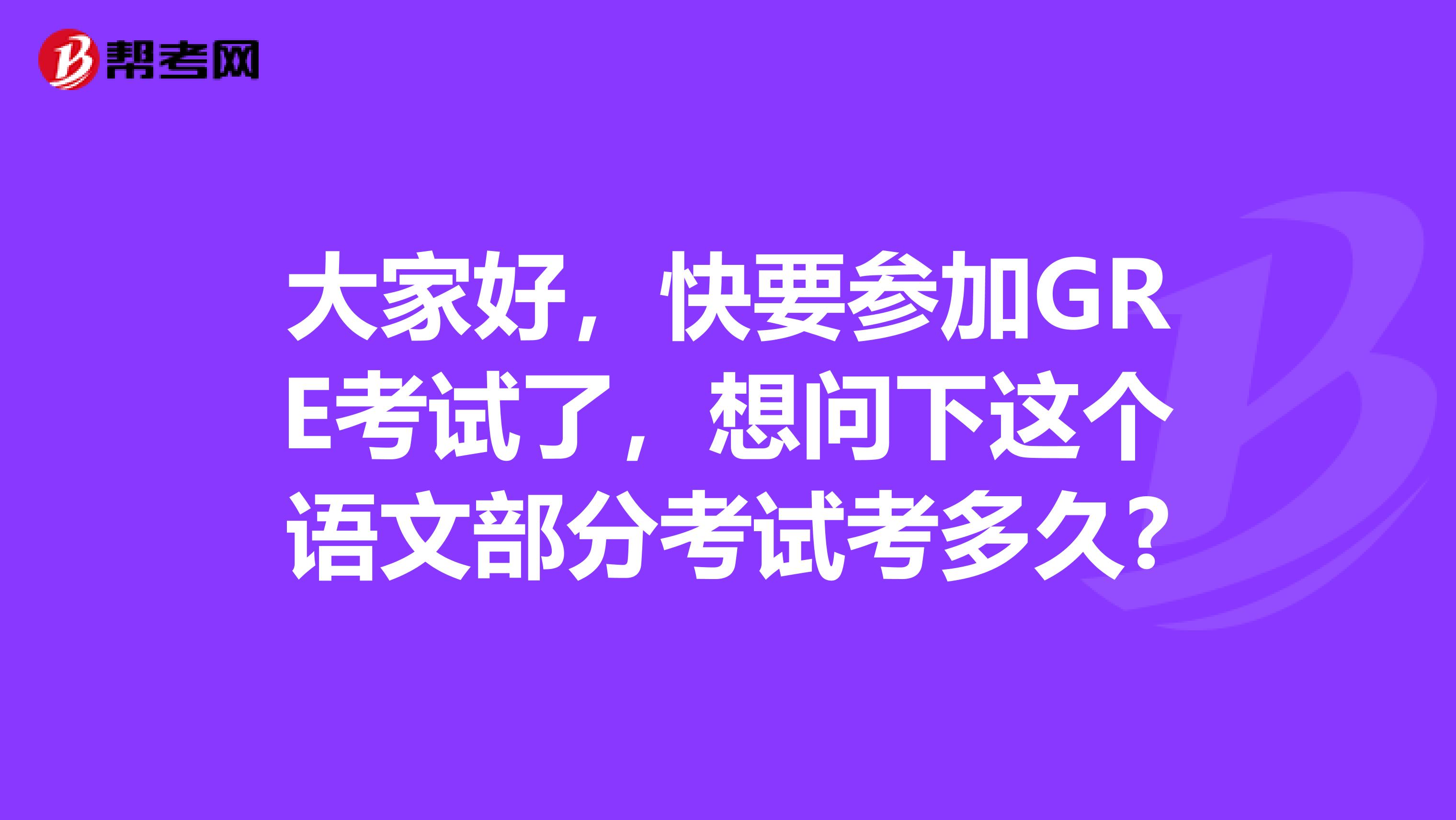 大家好,快要参加GRE考试了,想问下这个语文部分考试考多久?