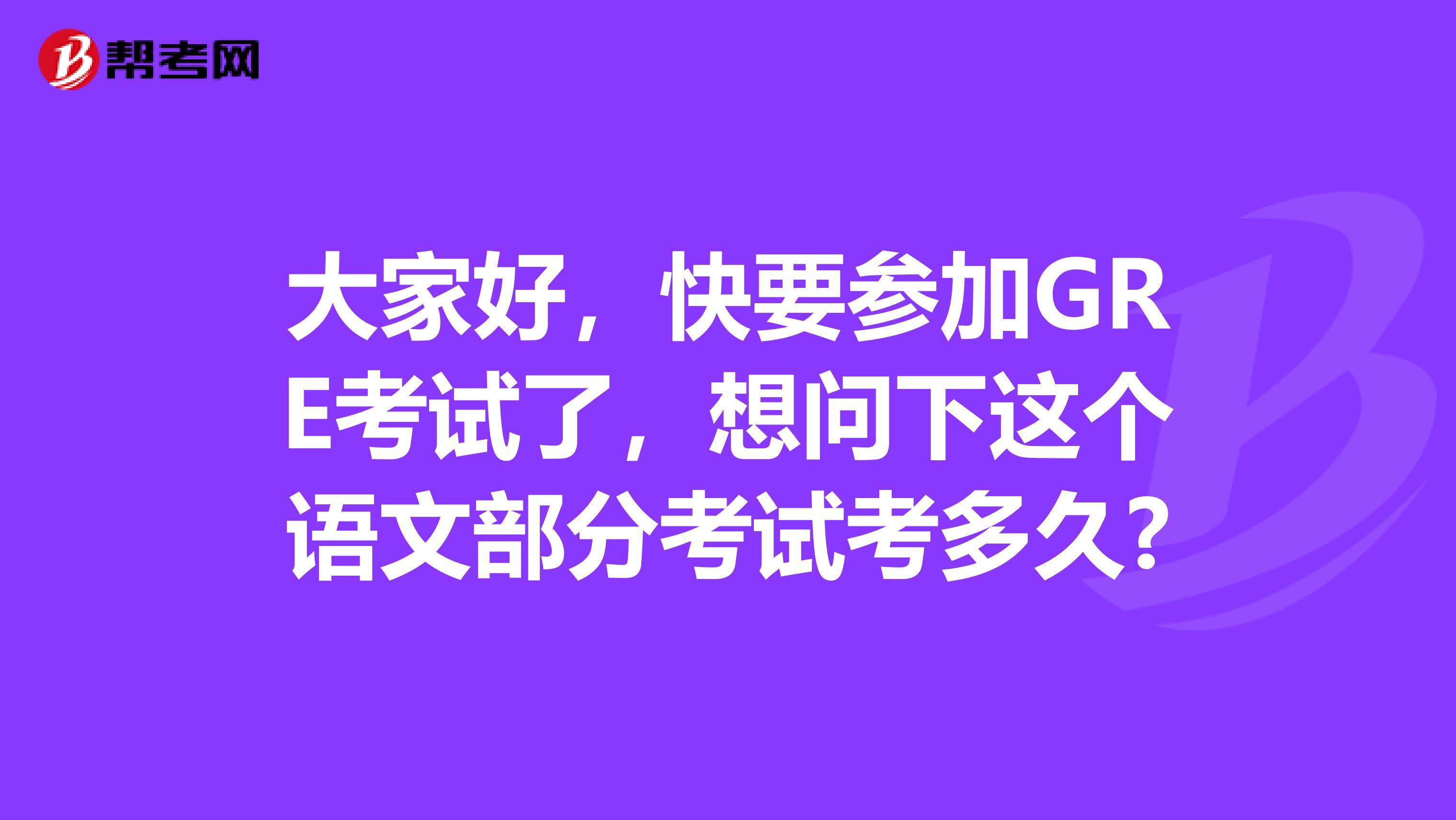 大家好，快要参加GRE考试了，想问下这个语文部分考试考多久?