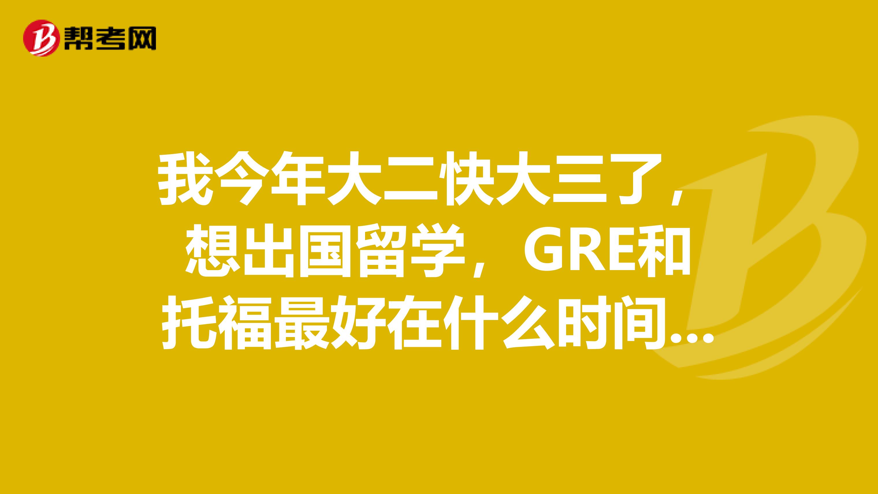 我今年大二快大三了,想出国留学,GRE和托福最好在什么时间考什么时间复习