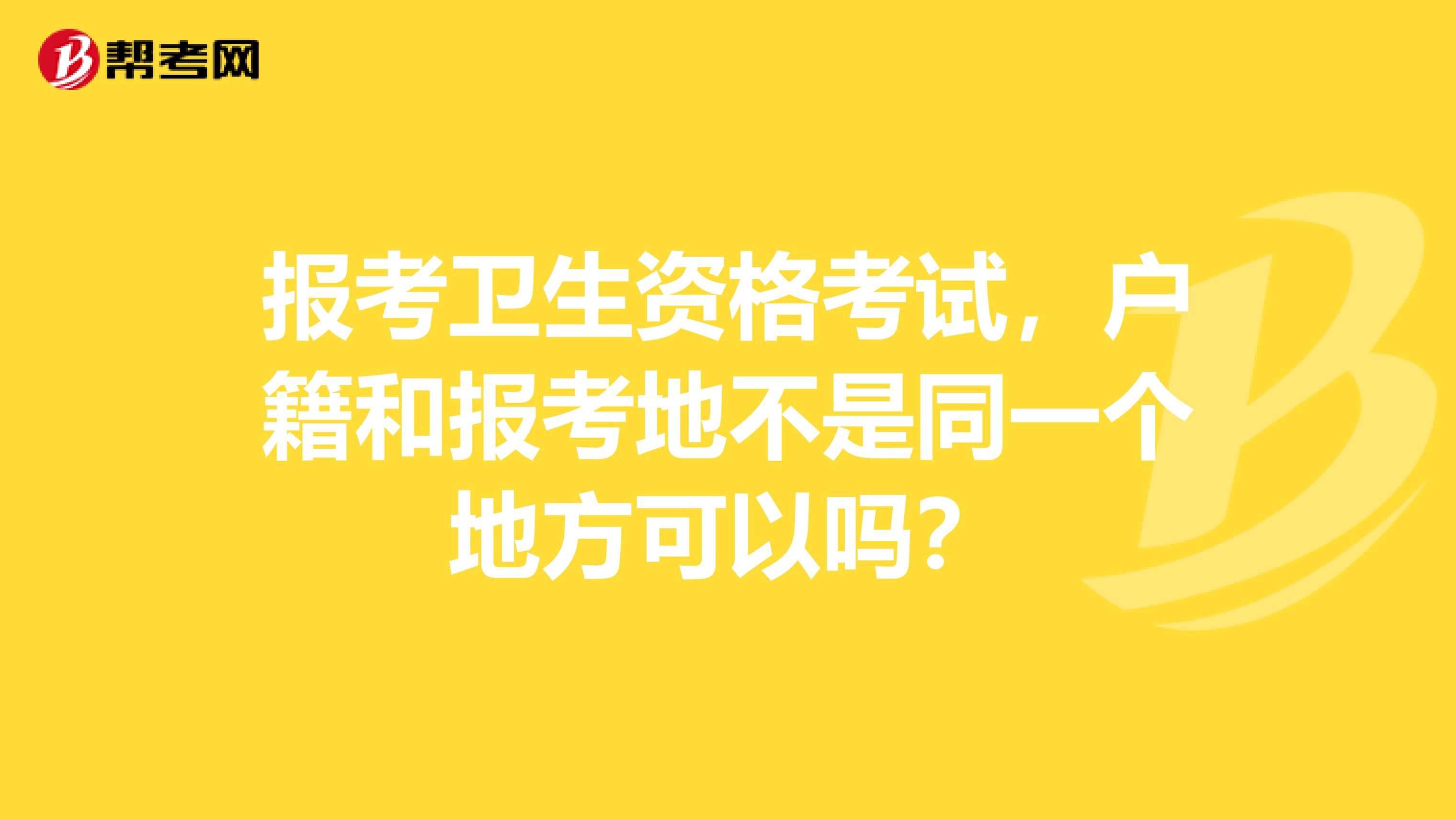 报考卫生资格考试,户籍和报考地不是同一个地方可以吗?