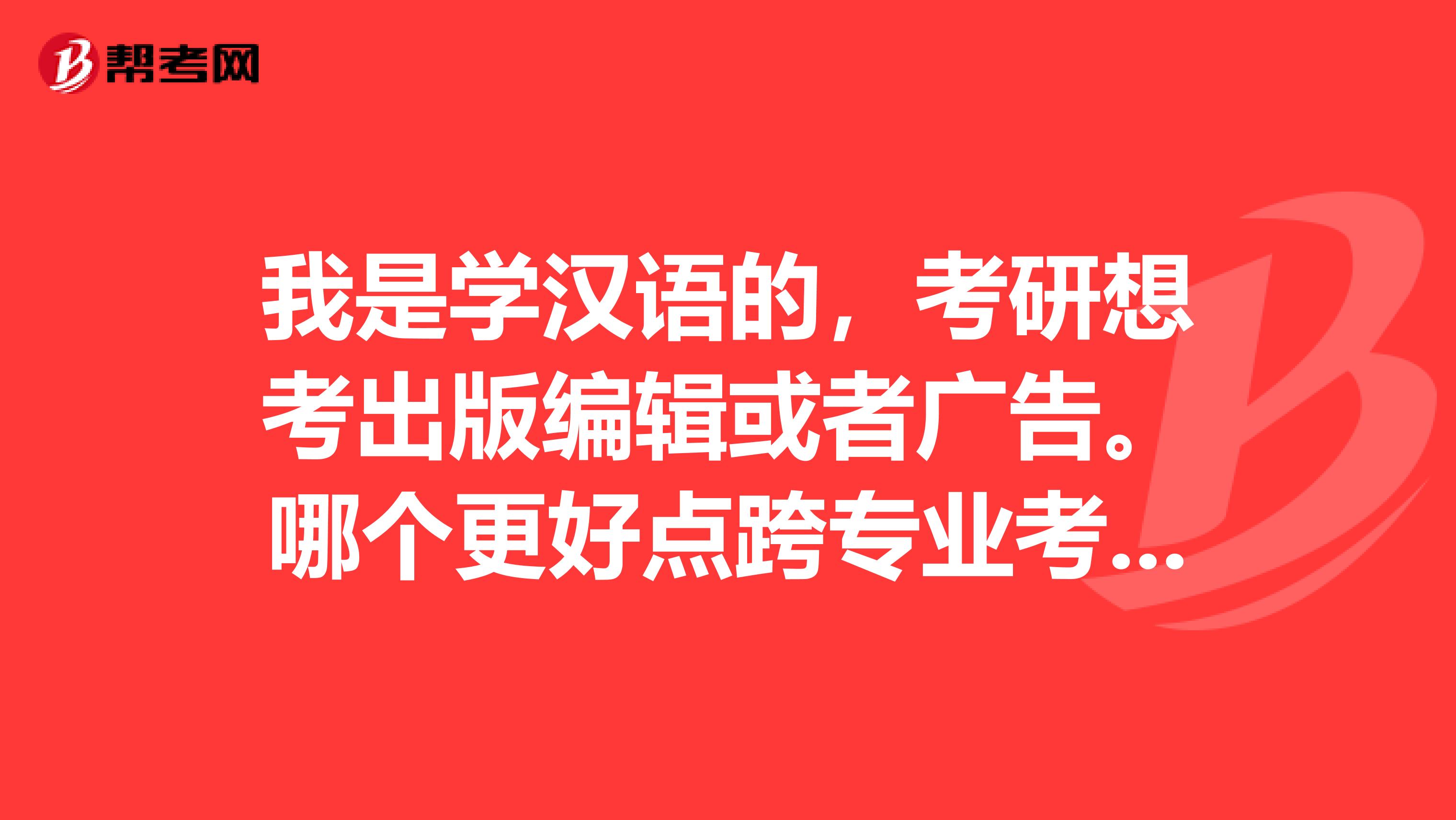 我是学汉语的,考研想考出版编辑或者广告。哪个更好点跨专业考要做什么准备