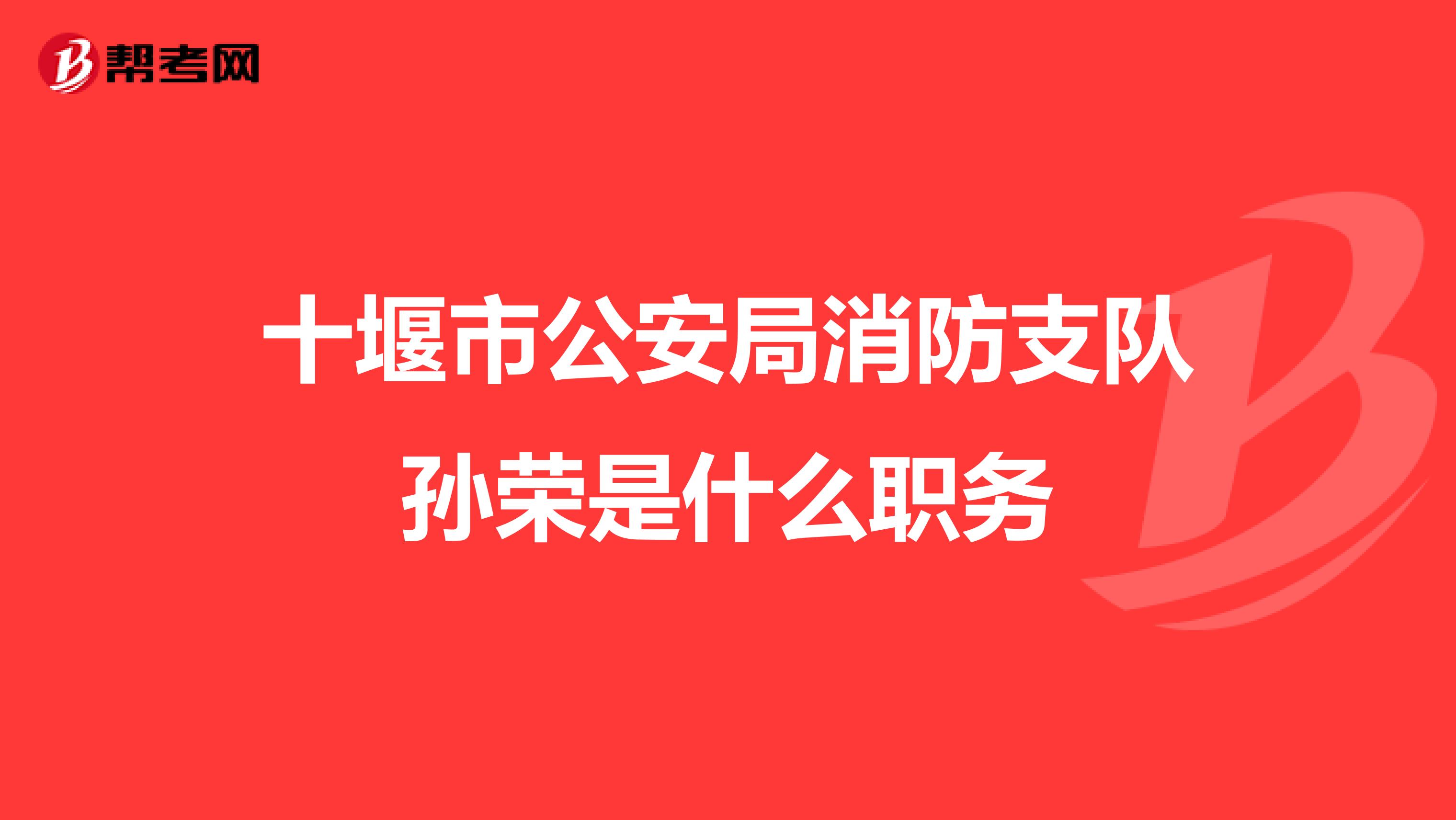 十堰市公安局消防支队孙荣是什么职务