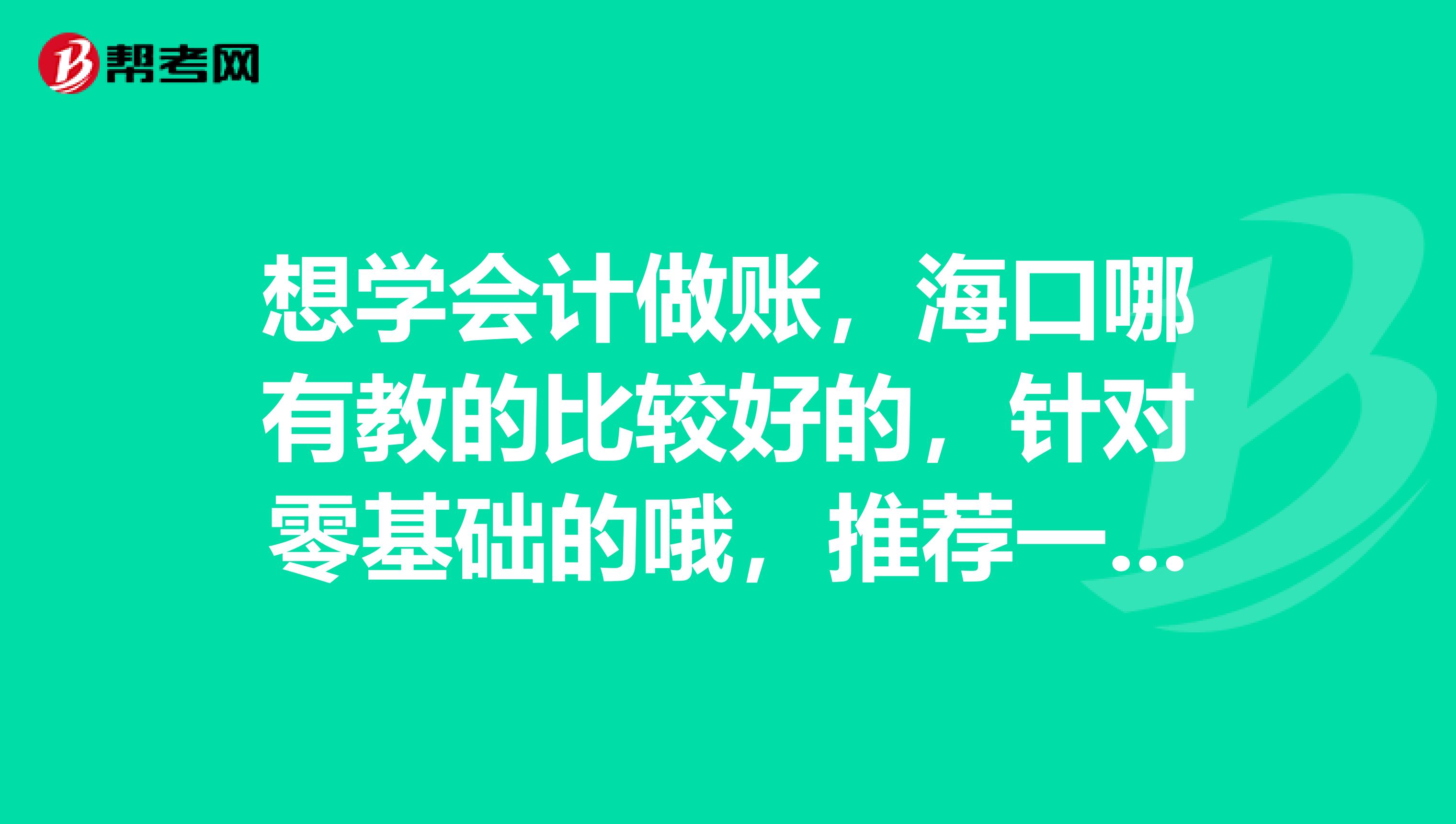 想学会计做账，海口哪有教的比较好的，针对零基础的哦，推荐一下，谢谢