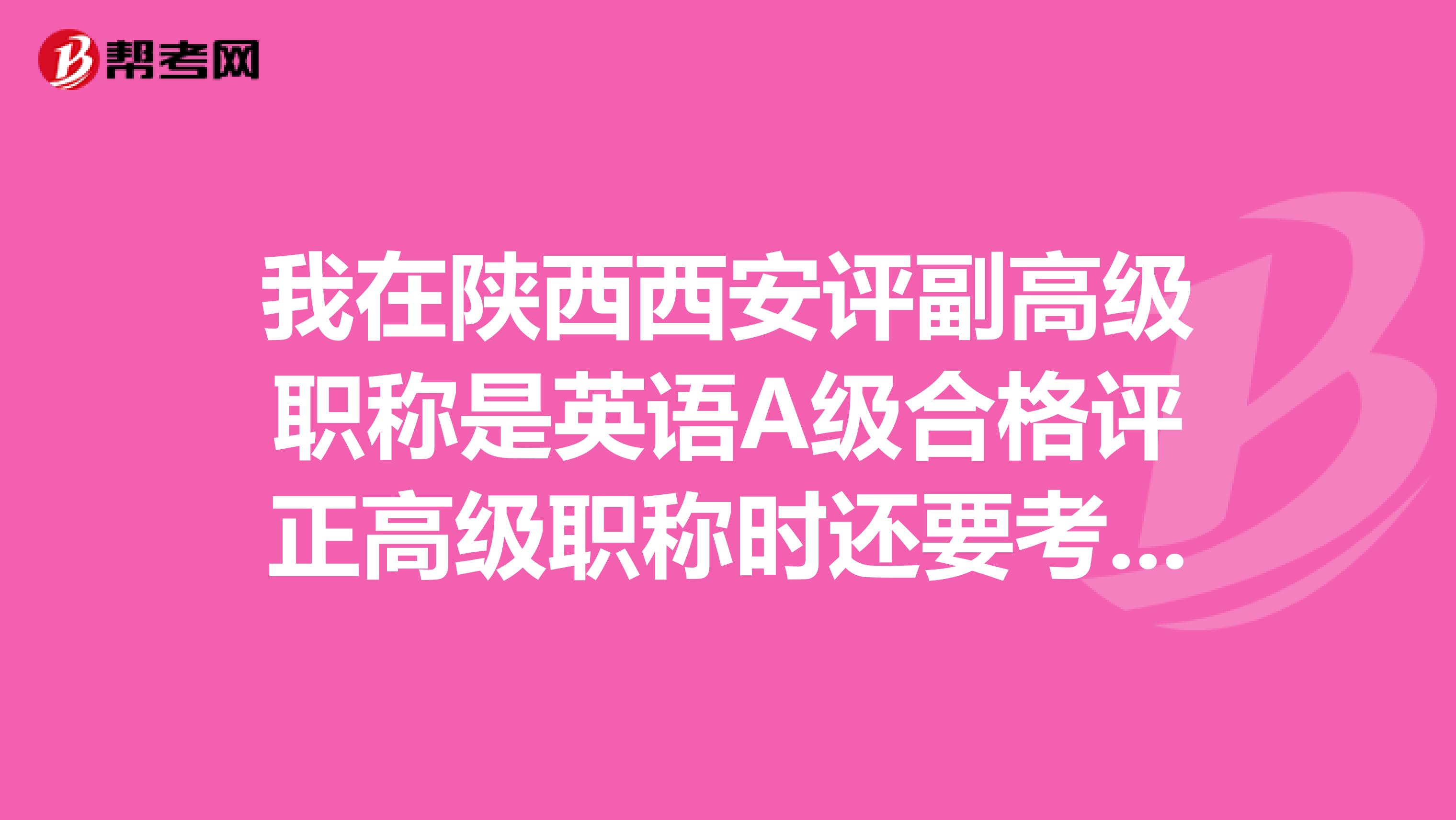我在陕西西安评副高级职称是英语A级合格评正高级职称时还要考职称英语吗？