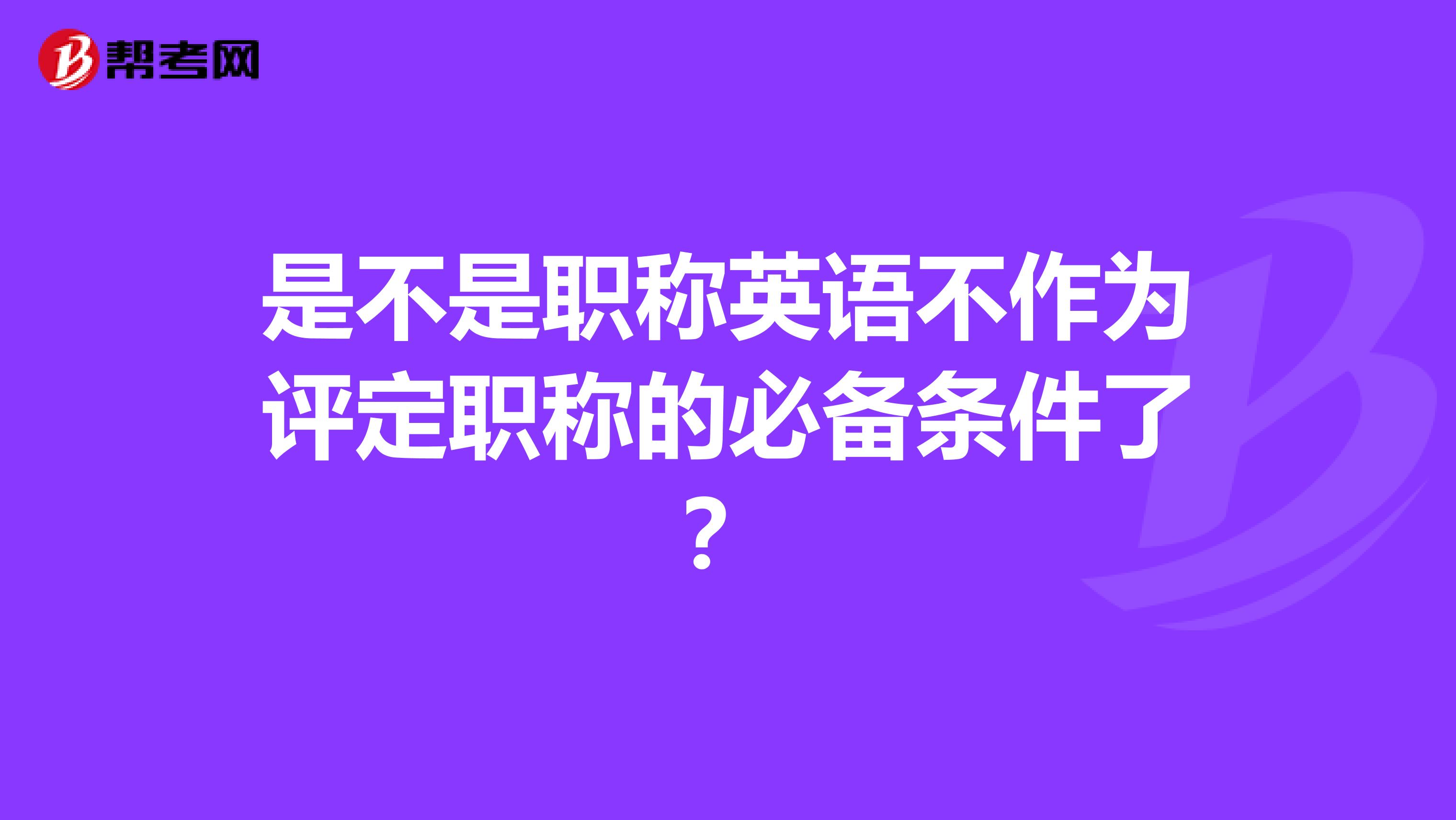 是不是職稱英語不作為評定職稱的必備條件了?