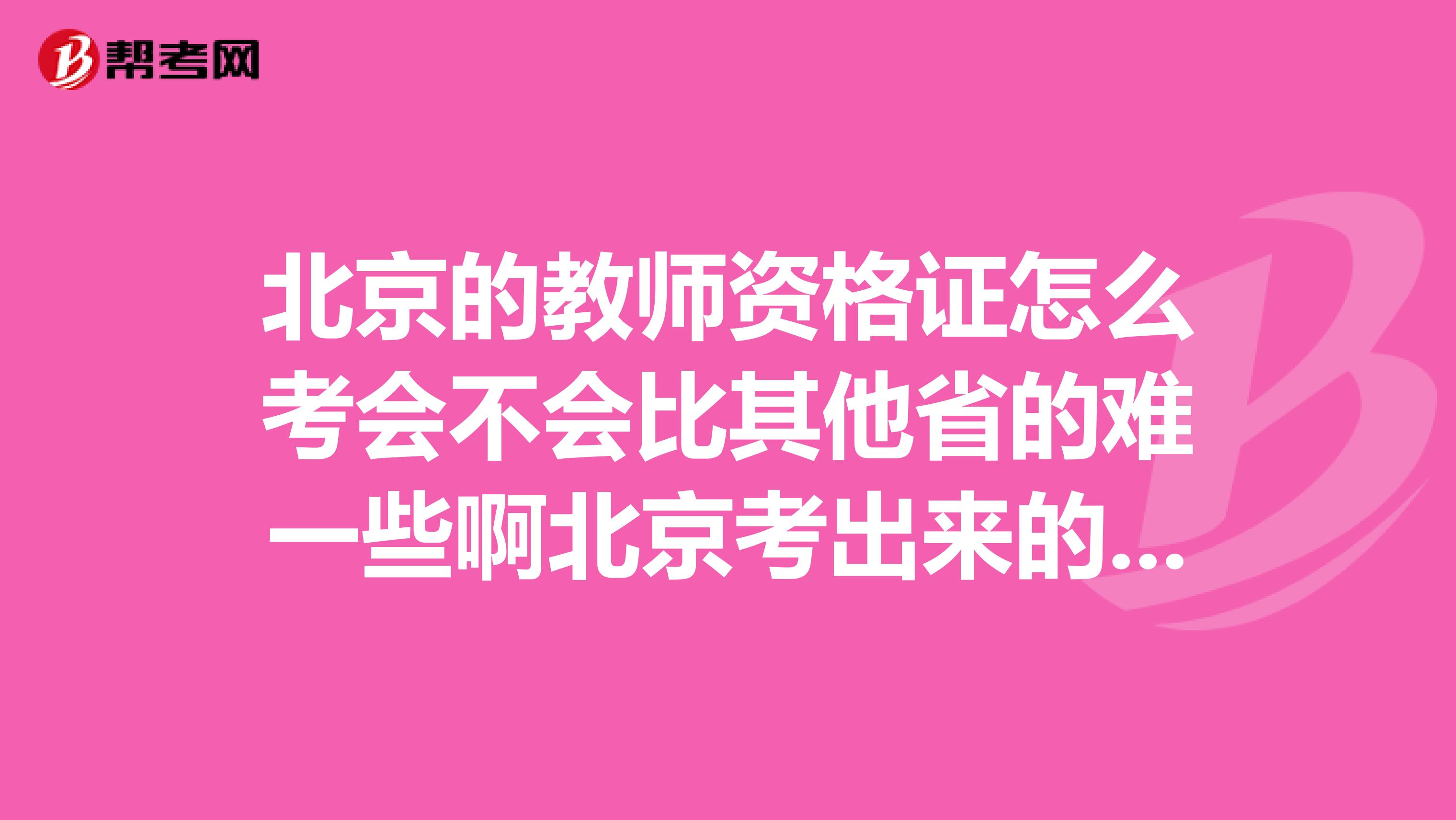 北京的教师资格证怎么考会不会比其他省的难一些啊北京考出来的会不会更好找工作呢