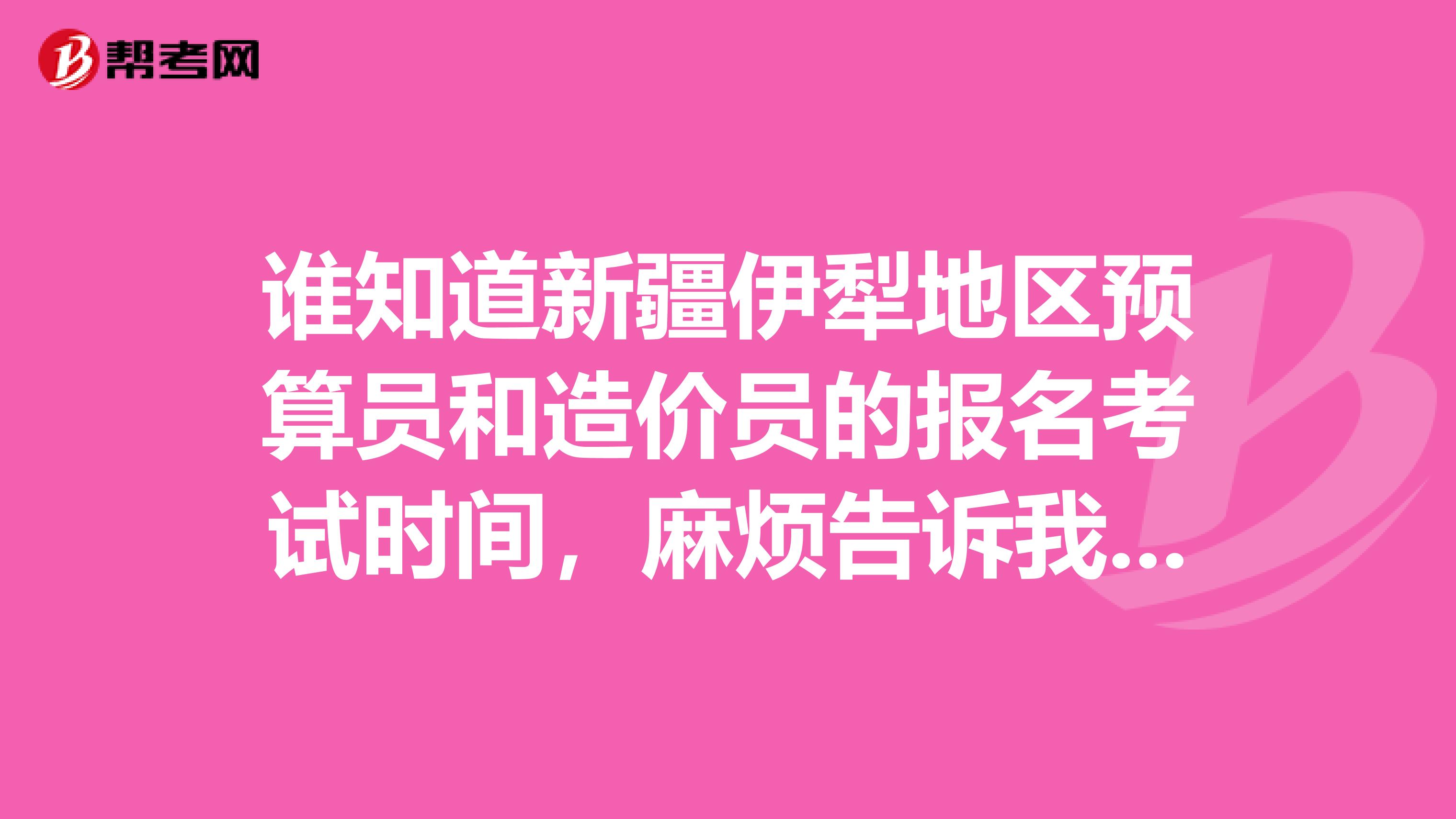 谁知道新疆伊犁地区预算员和造价员的报名考试时间,麻烦告诉我下,谢谢
