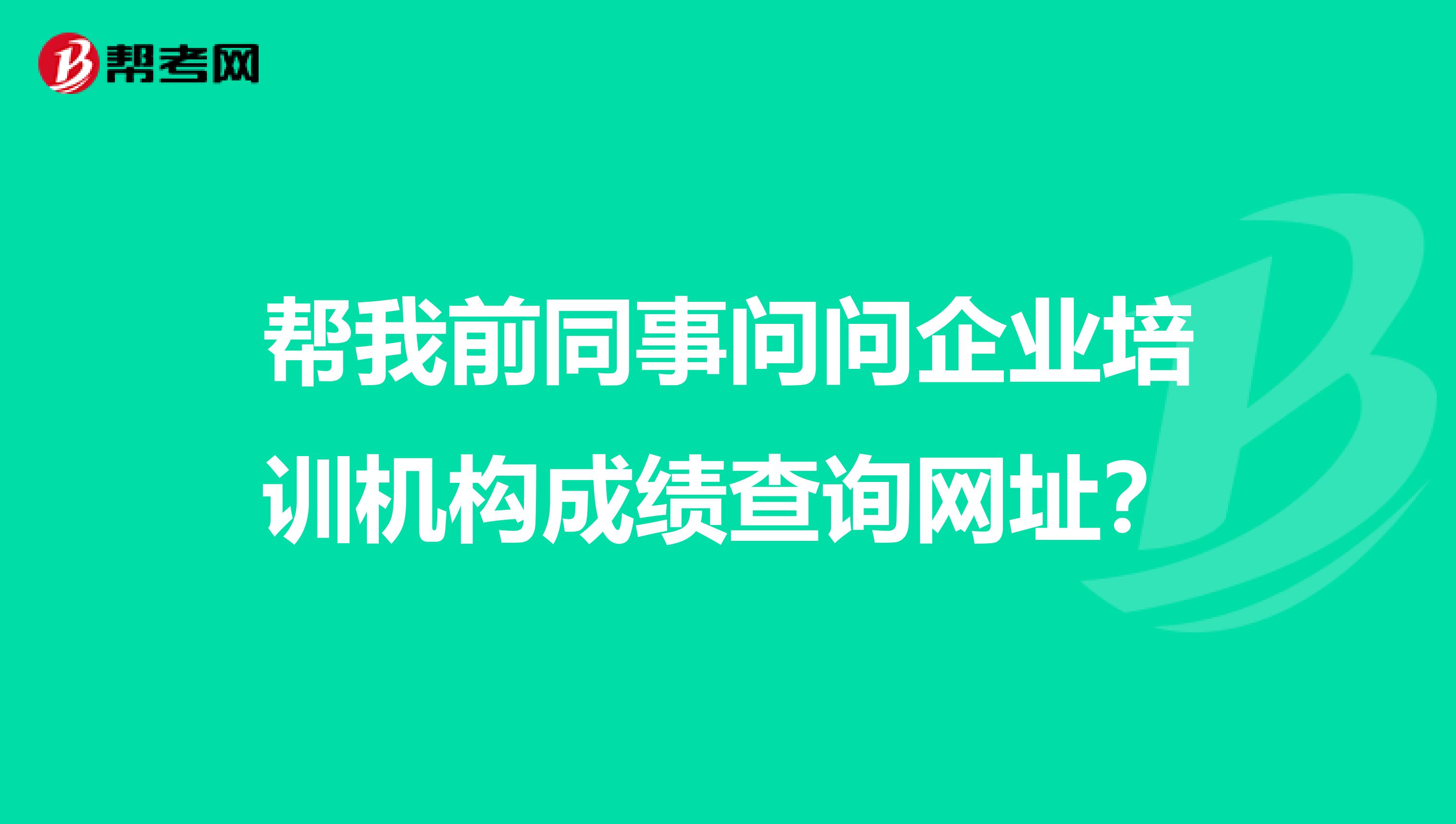 帮我前同事问问企业培训机构成绩查询网址？