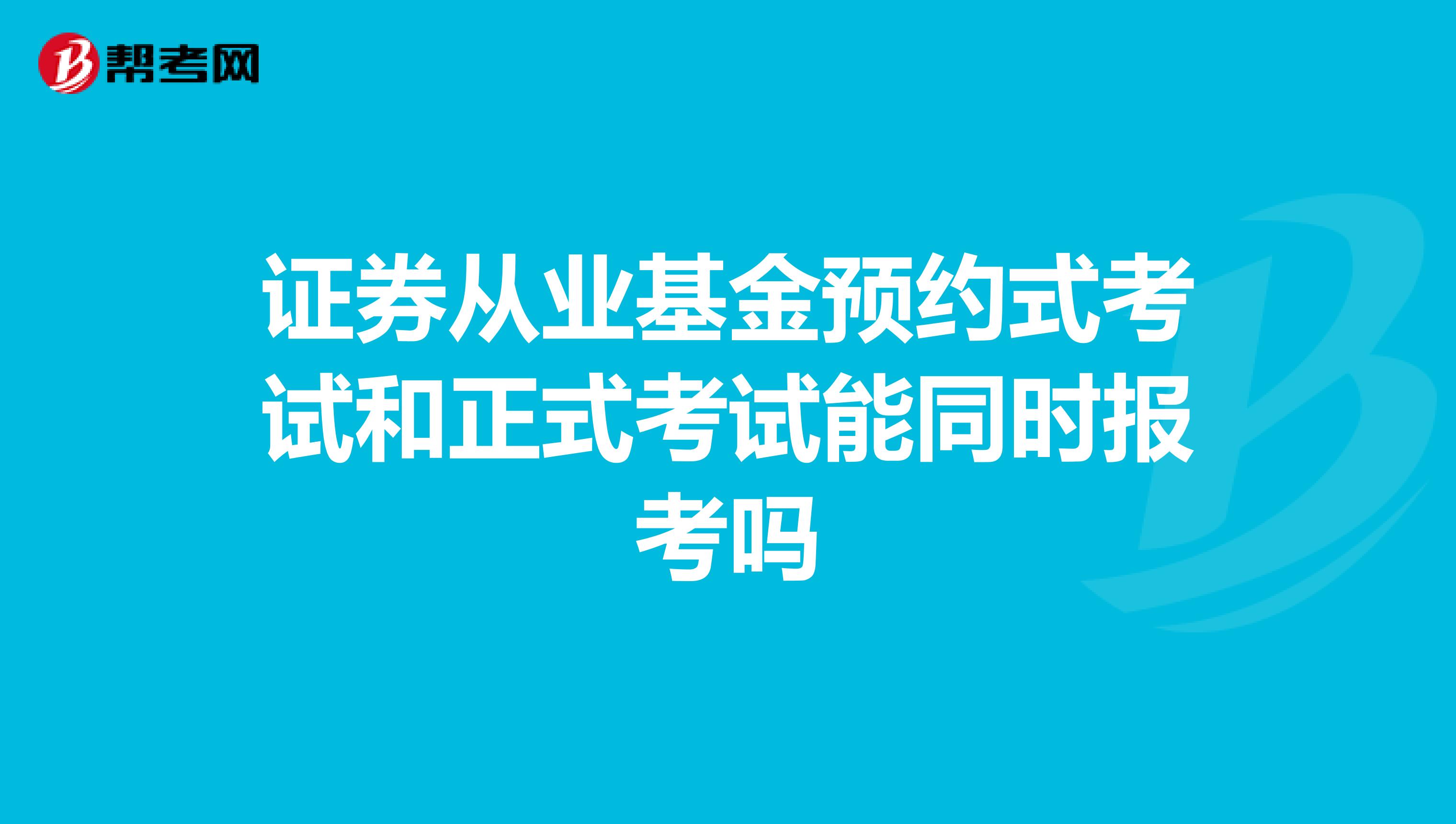 证券从业基金预约式考试和正式考试能同时报考吗