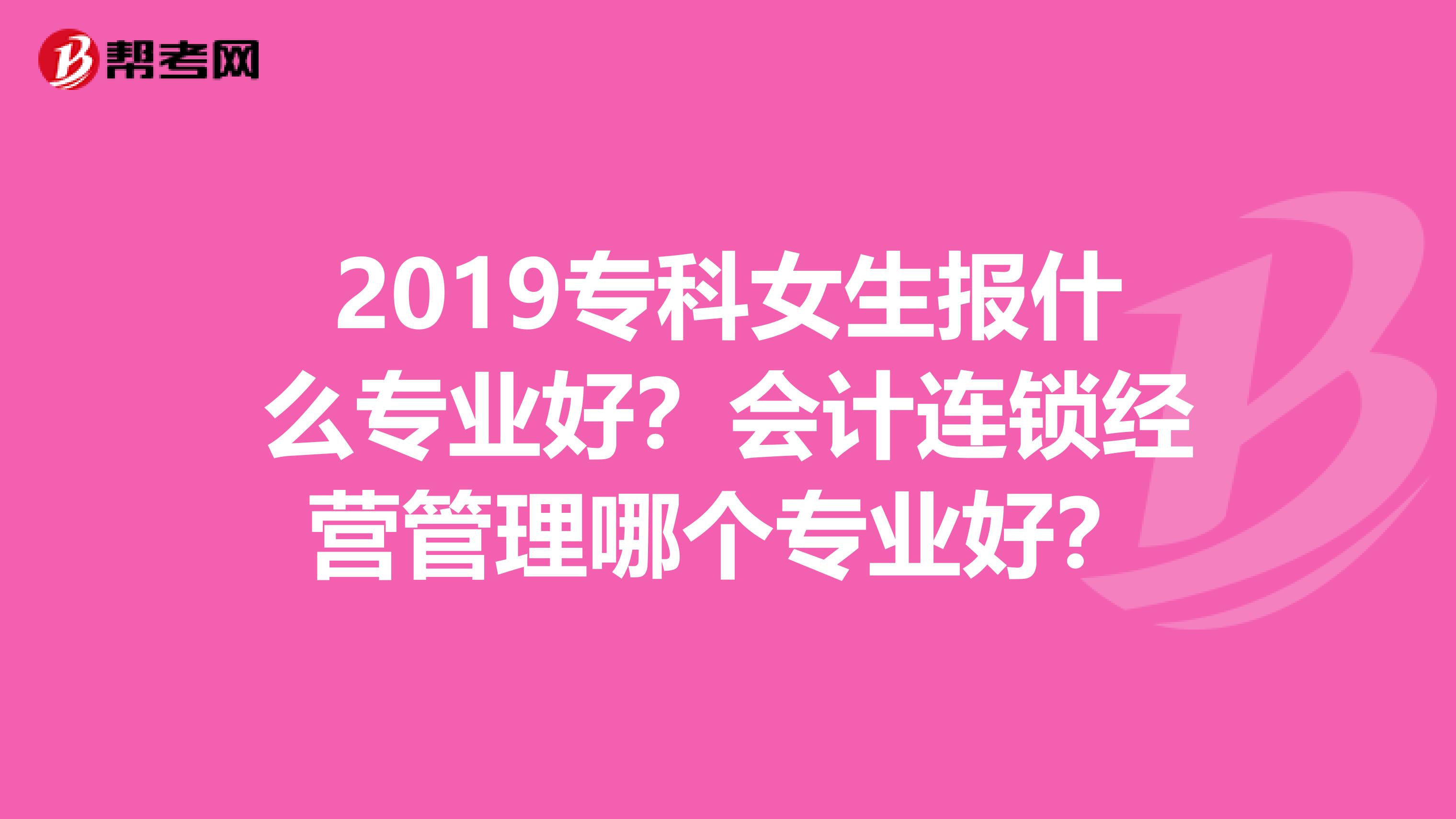 2019专科女生报什么专业好?会计连锁经营管理哪个专业好?