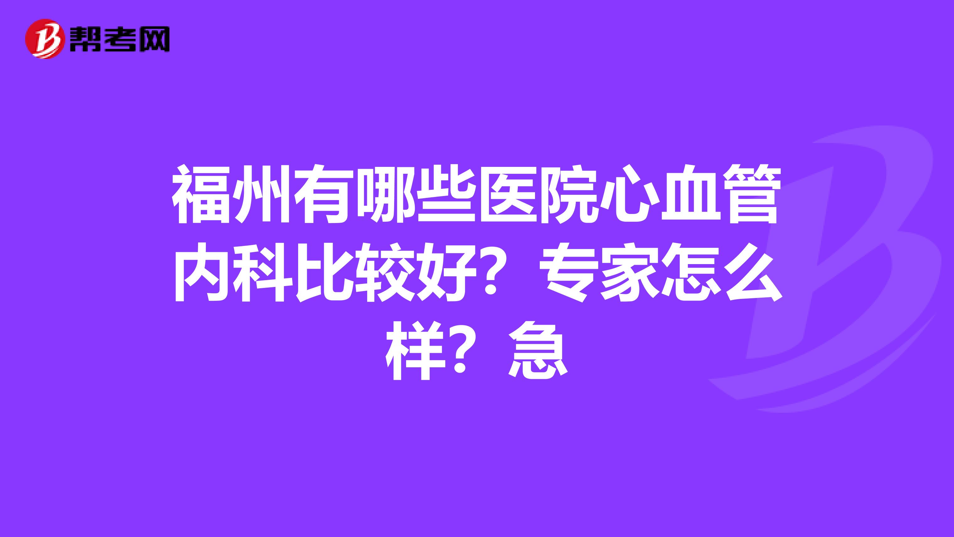 福州有哪些医院心血管内科比较好？专家怎么样？急