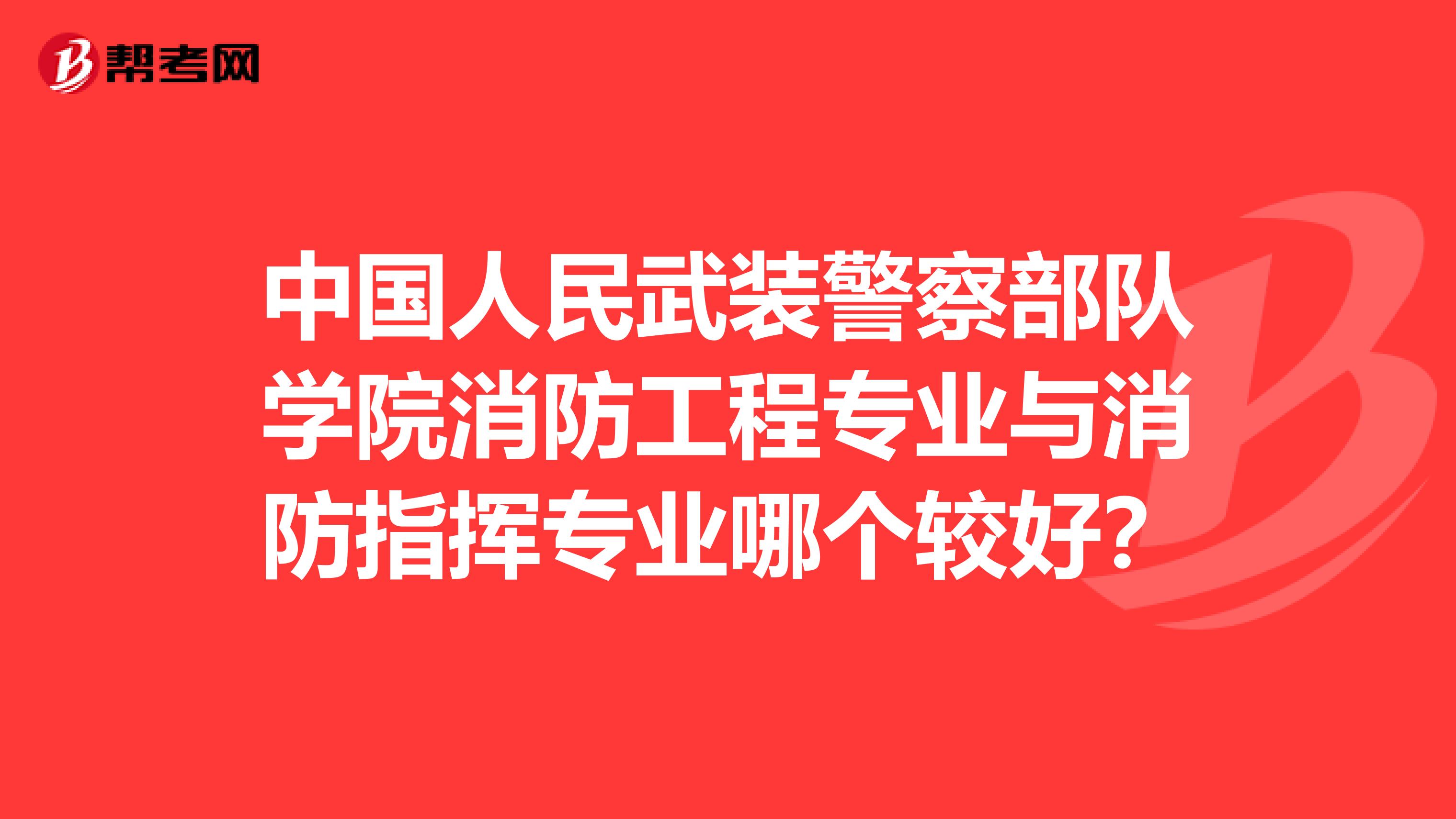 中国人民武装警察部队学院消防工程专业与消防指挥专业哪个较好？