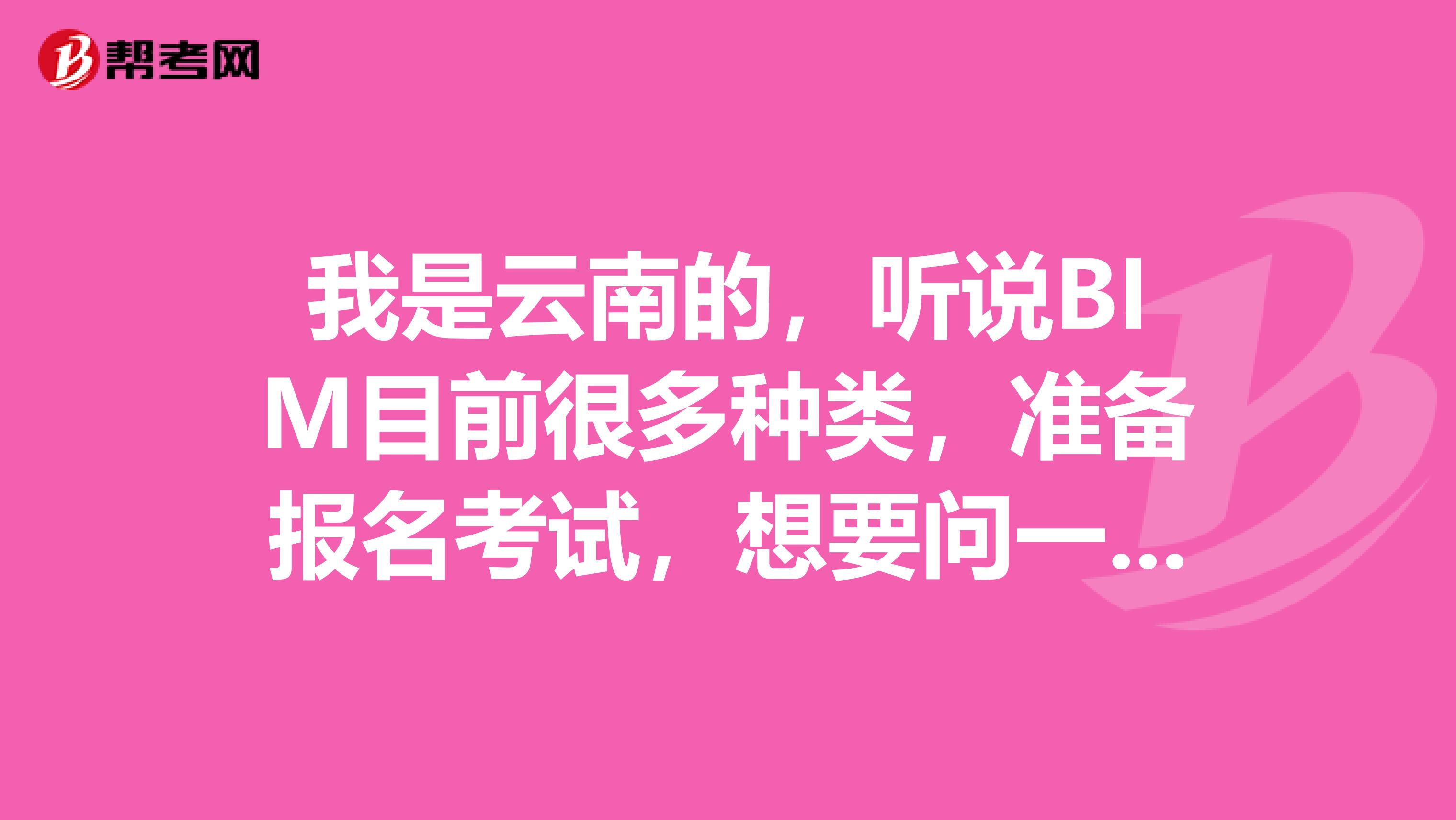 我是云南的，听说BIM目前很多种类，准备报名考试，想要问一下BIM证书种类这么多应该怎么选啊？