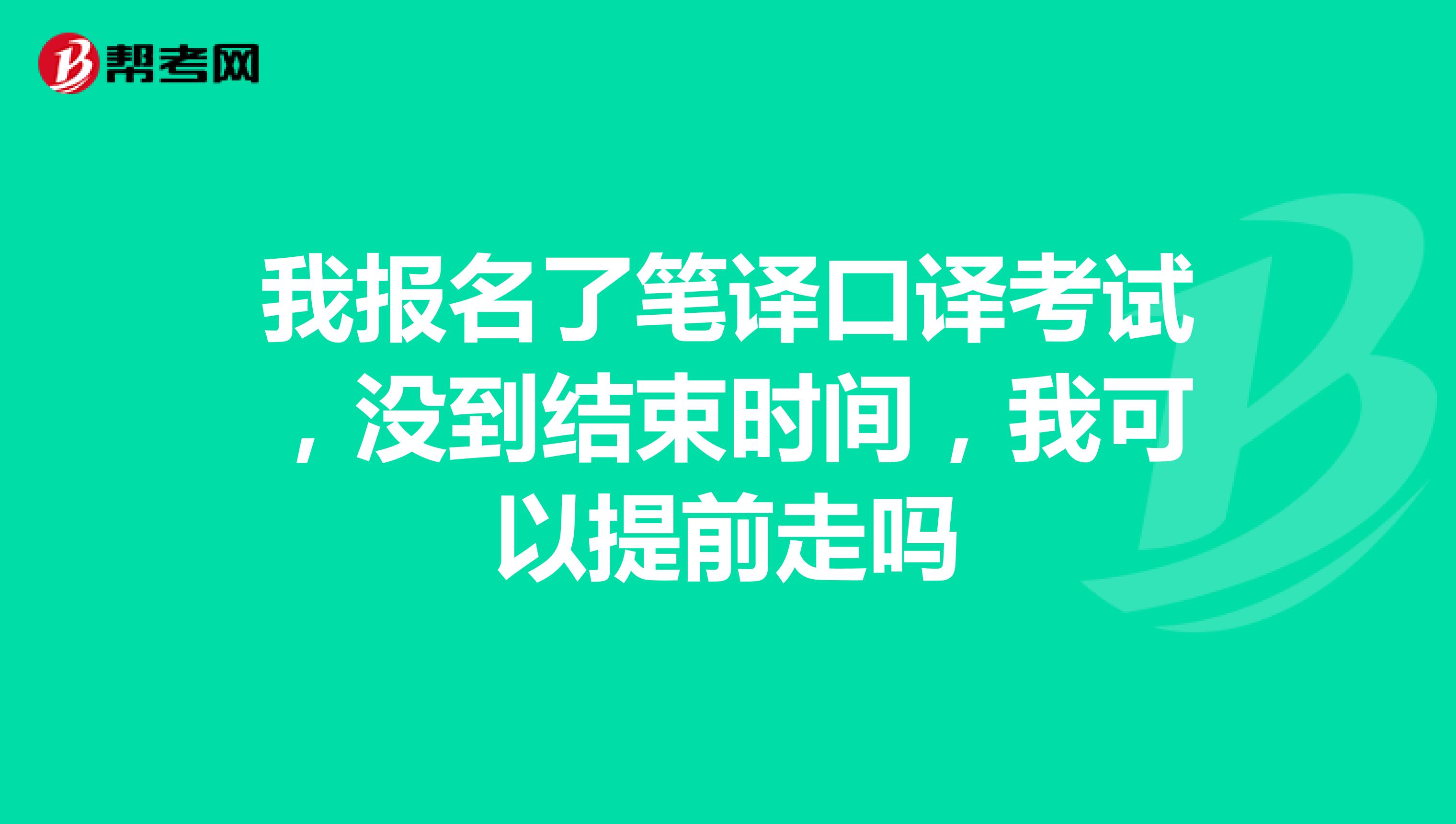 我报名了笔译口译考试,没到结束时间,我可以提前走吗