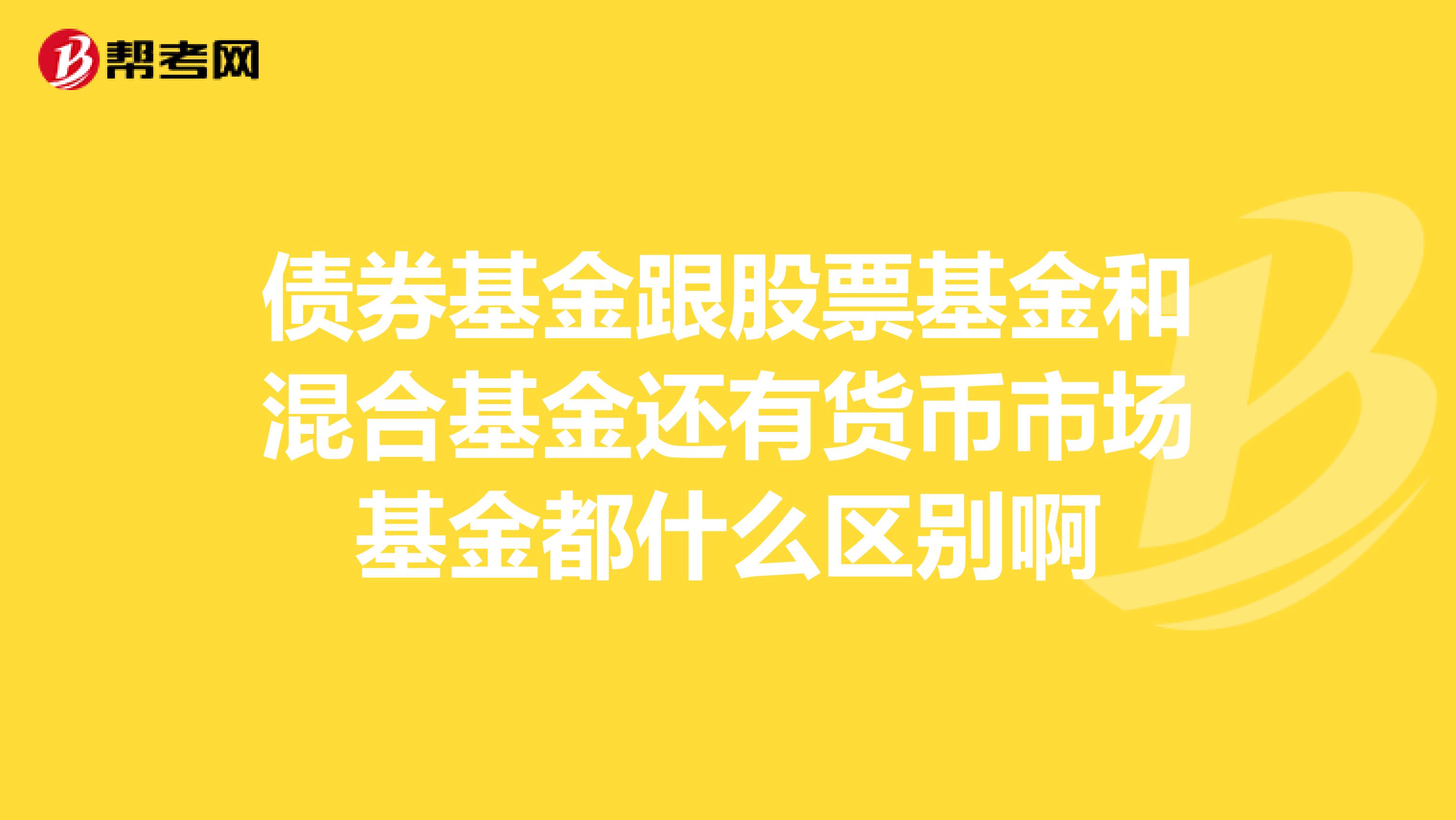 债券基金跟股票基金和混合基金还有货币市场基金都什么区别啊