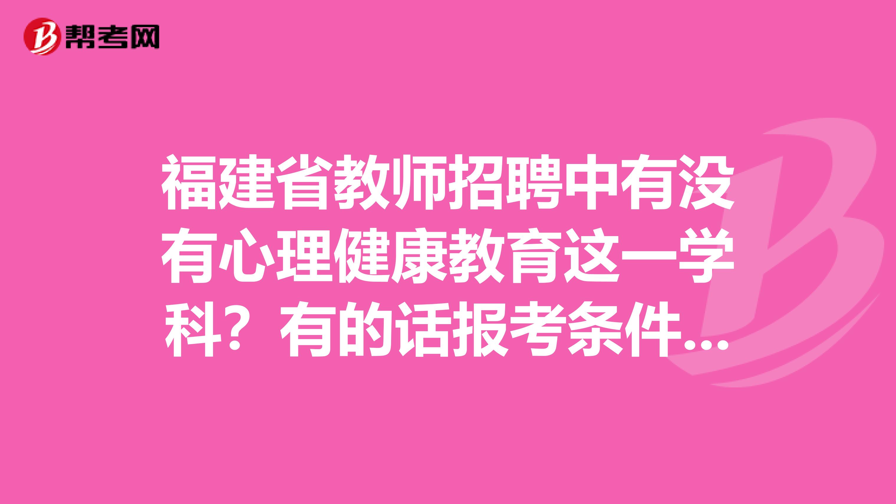 福建省教师招聘中有没有心理健康教育这一学科?有的话报考条件还有考试内容是什么?我是学刑法学的