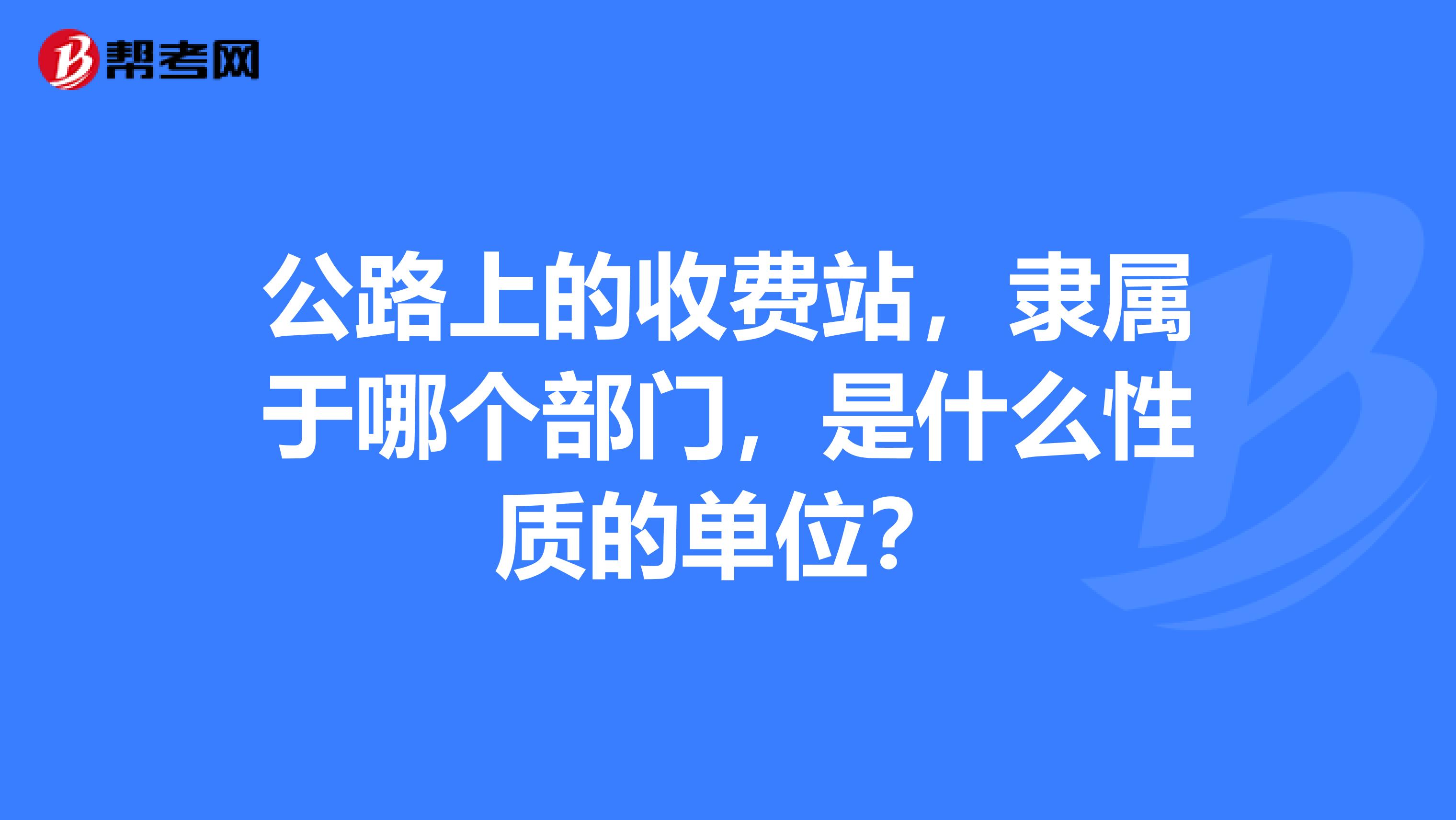 公路上的收费站,隶属于哪个部门,是什么性质的单位?