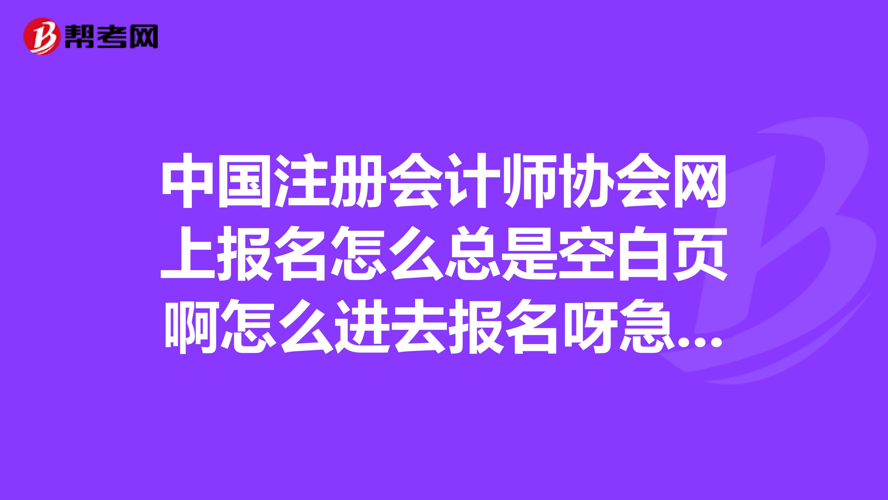 中國注冊會計(jì)師協(xié)會網(wǎng)上報(bào)名怎么總是空白頁啊怎么進(jìn)去報(bào)名呀急死我了，有沒有好心人告訴我一下呀