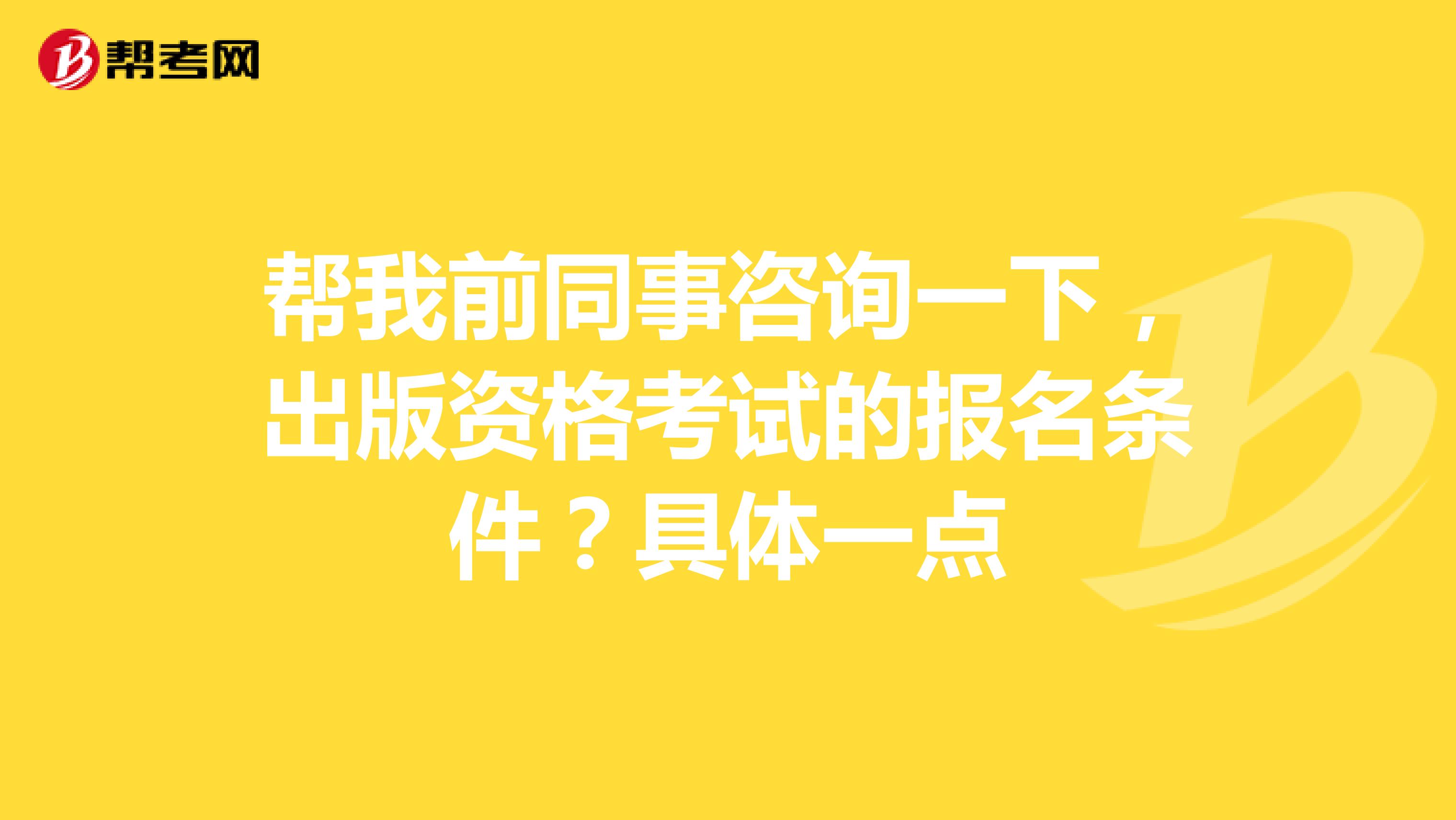 帮我前同事咨询一下,出版资格考试的报名条件?具体一点