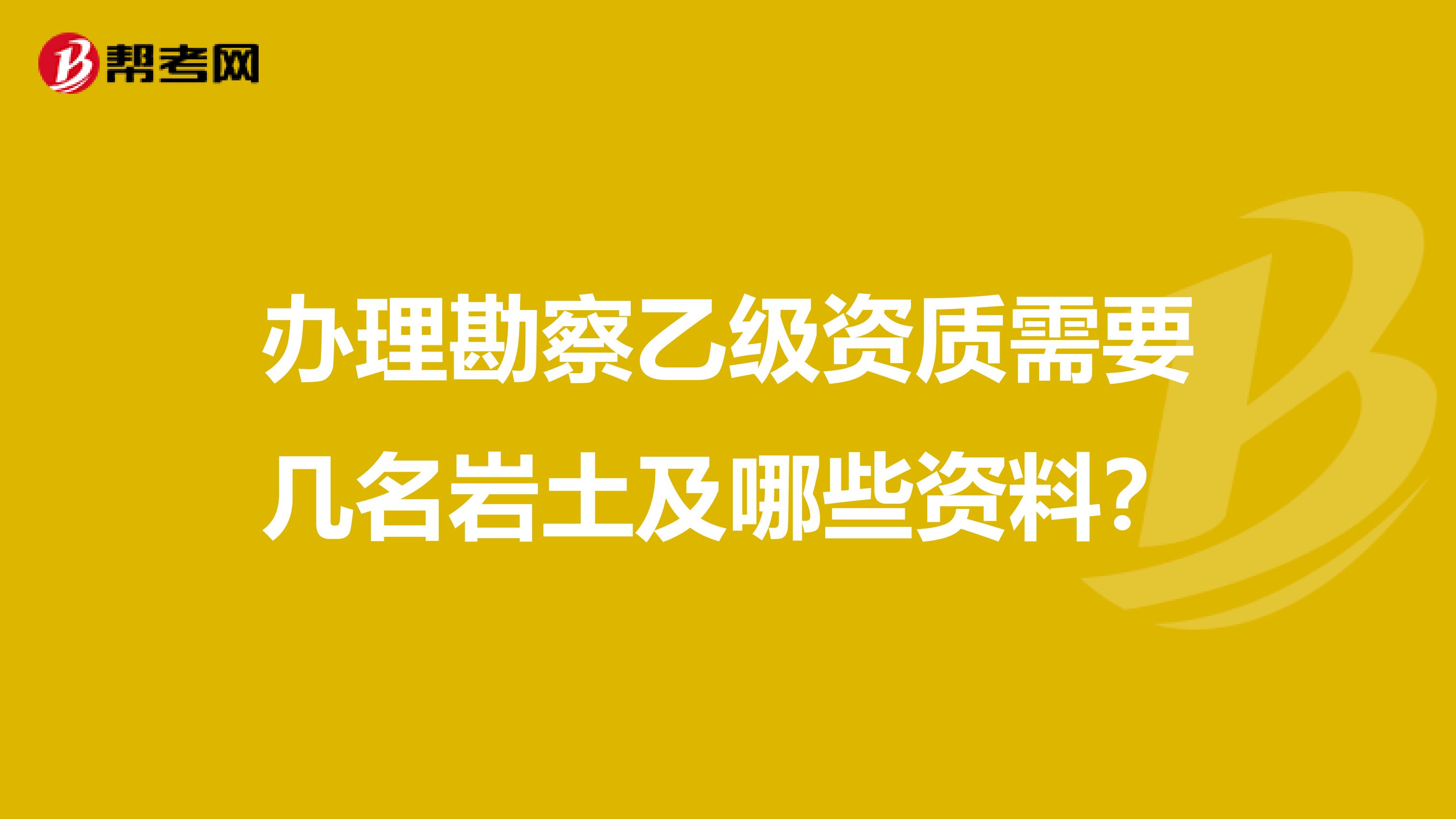 办理勘察乙级资质需要几名岩土及哪些资料？